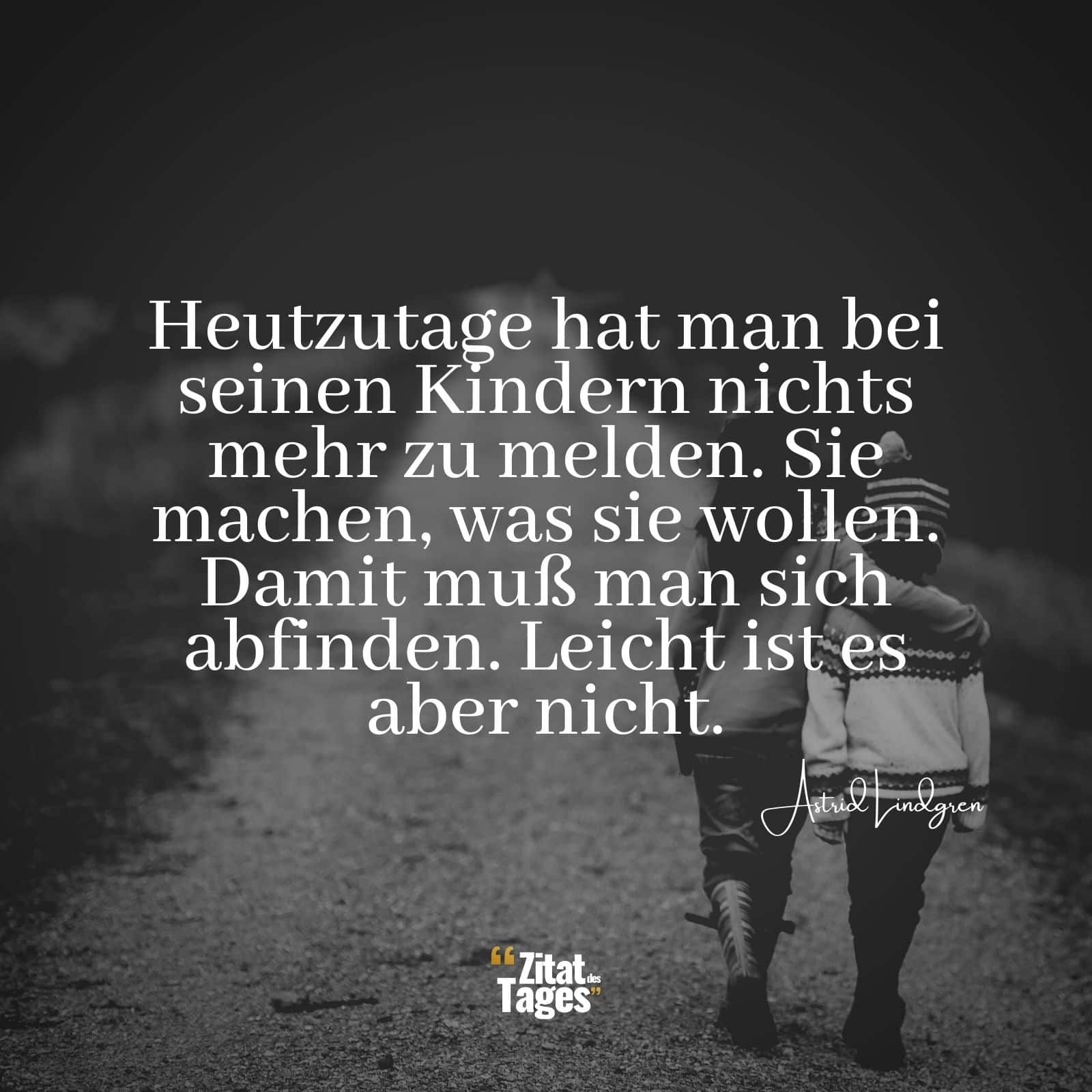 Heutzutage hat man bei seinen Kindern nichts mehr zu melden. Sie machen, was sie wollen. Damit muß man sich abfinden. Leicht ist es aber nicht. - Astrid Lindgren