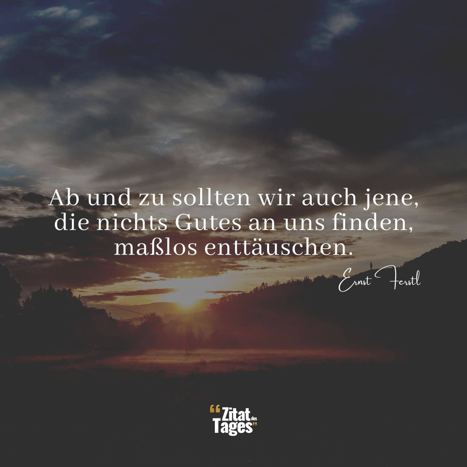 Ab und zu sollten wir auch jene, die nichts Gutes an uns finden, maßlos enttäuschen. - Ernst Ferstl