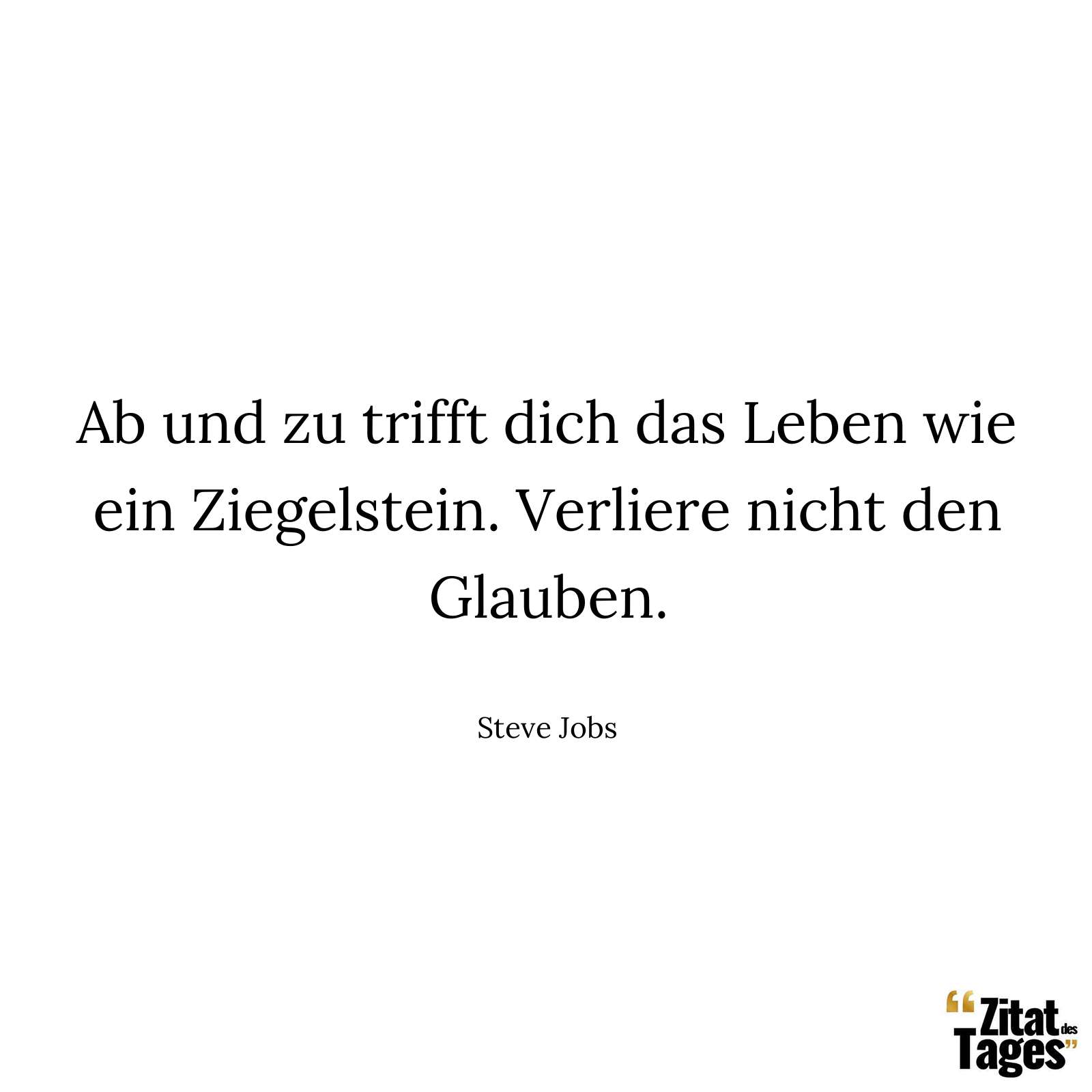 Ab und zu trifft dich das Leben wie ein Ziegelstein. Verliere nicht den Glauben. - Steve Jobs