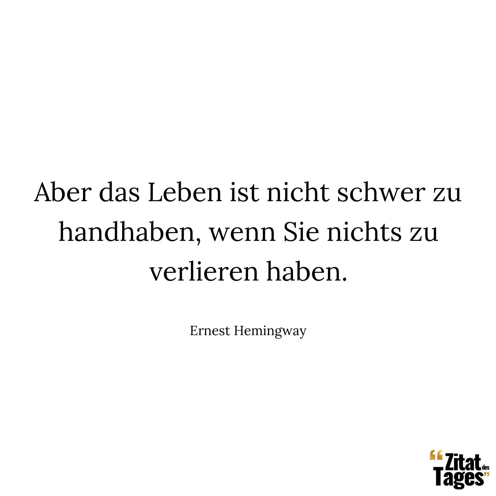 Aber das Leben ist nicht schwer zu handhaben, wenn Sie nichts zu verlieren haben. - Ernest Hemingway