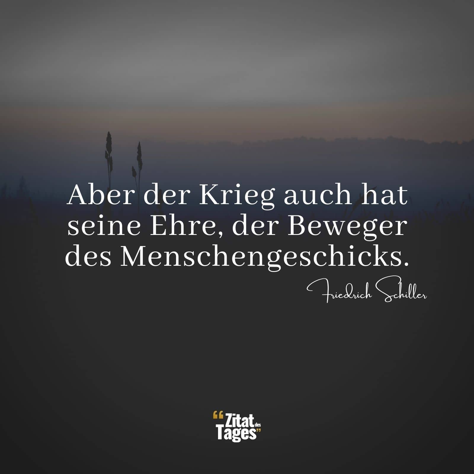 Aber der Krieg auch hat seine Ehre, der Beweger des Menschengeschicks. - Friedrich Schiller