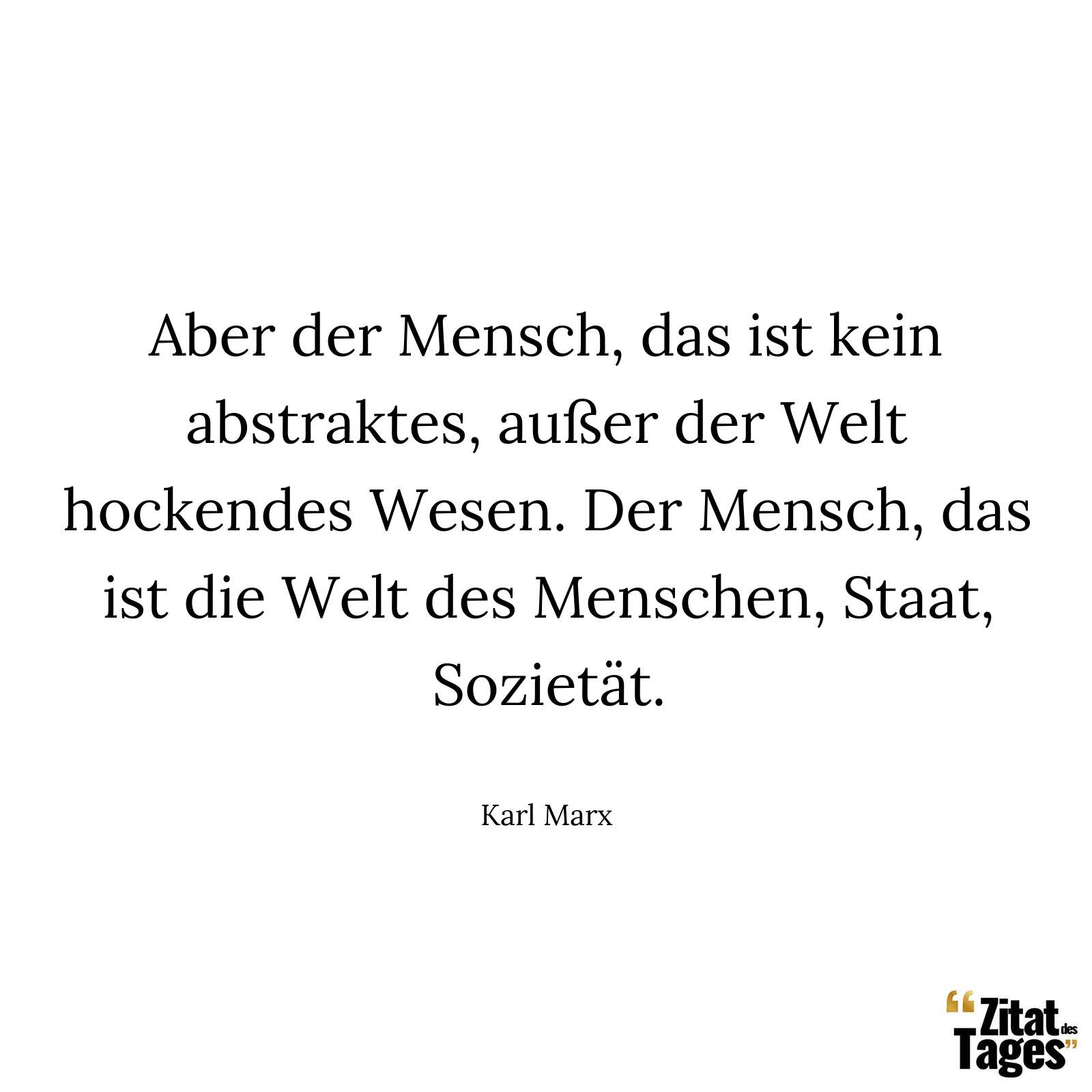 Aber der Mensch, das ist kein abstraktes, außer der Welt hockendes Wesen. Der Mensch, das ist die Welt des Menschen, Staat, Sozietät. - Karl Marx