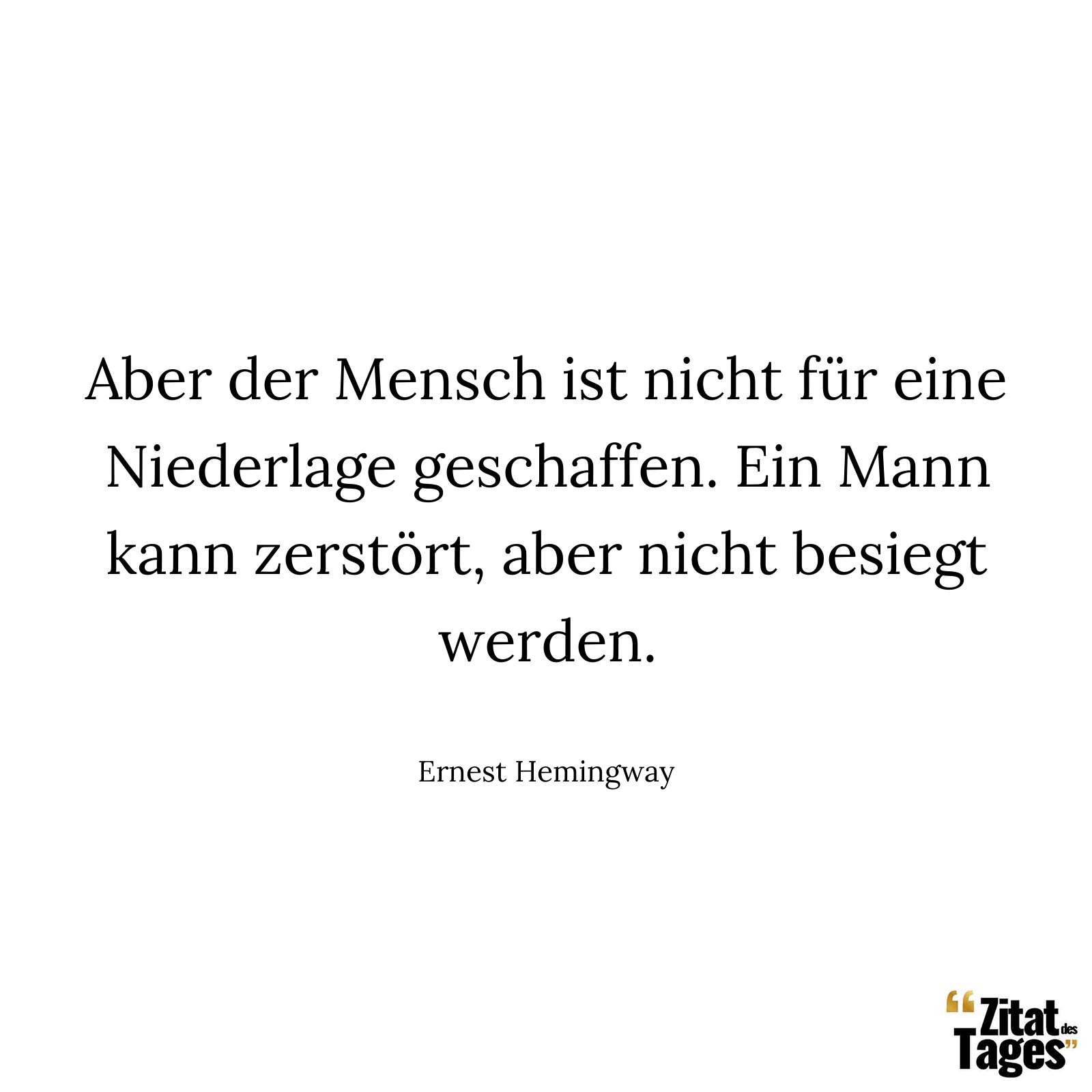 Aber der Mensch ist nicht für eine Niederlage geschaffen. Ein Mann kann zerstört, aber nicht besiegt werden. - Ernest Hemingway