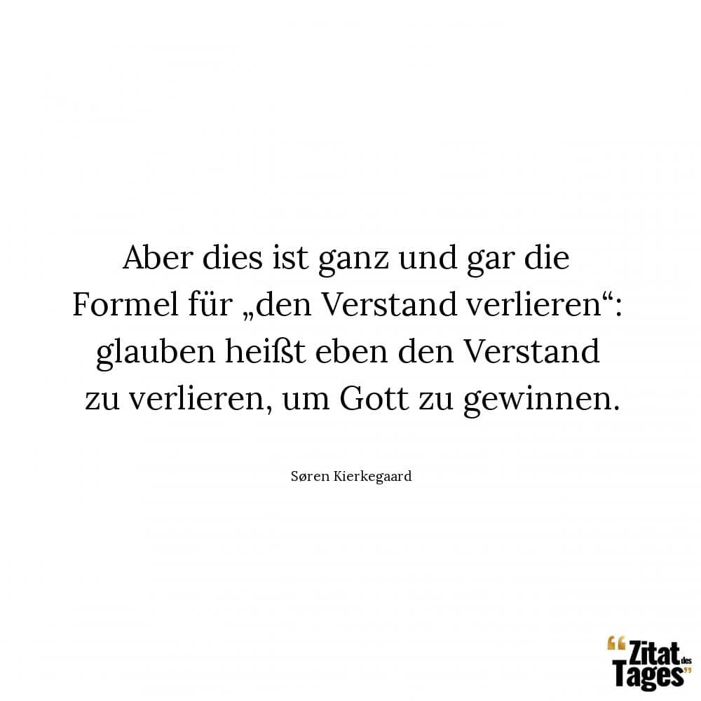 Aber dies ist ganz und gar die Formel für „den Verstand verlieren“: glauben heißt eben den Verstand zu verlieren, um Gott zu gewinnen. - Søren Kierkegaard