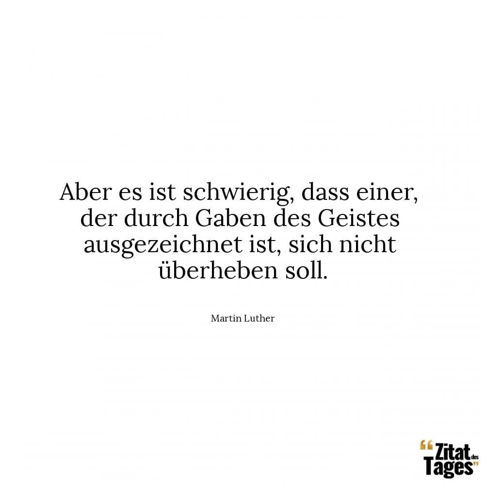 Aber es ist schwierig, dass einer, der durch Gaben des Geistes ausgezeichnet ist, sich nicht überheben soll. - Martin Luther