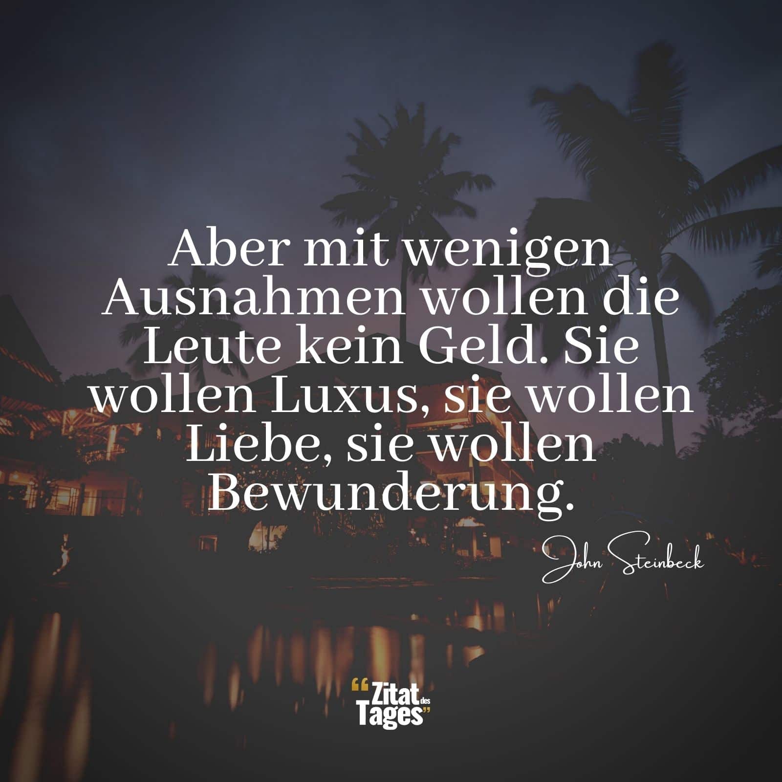 Aber mit wenigen Ausnahmen wollen die Leute kein Geld. Sie wollen Luxus, sie wollen Liebe, sie wollen Bewunderung. - John Steinbeck