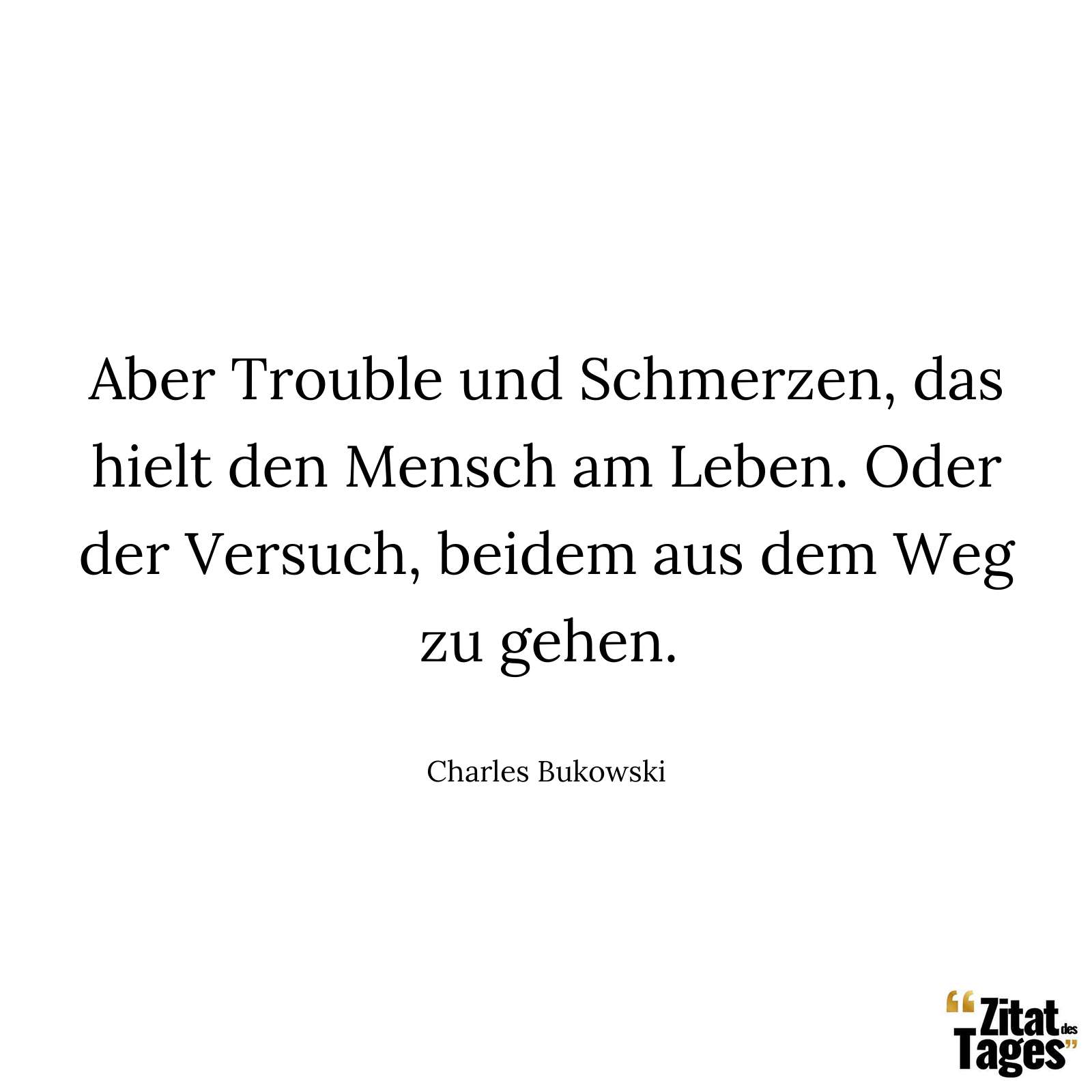 Aber Trouble und Schmerzen, das hielt den Mensch am Leben. Oder der Versuch, beidem aus dem Weg zu gehen. - Charles Bukowski