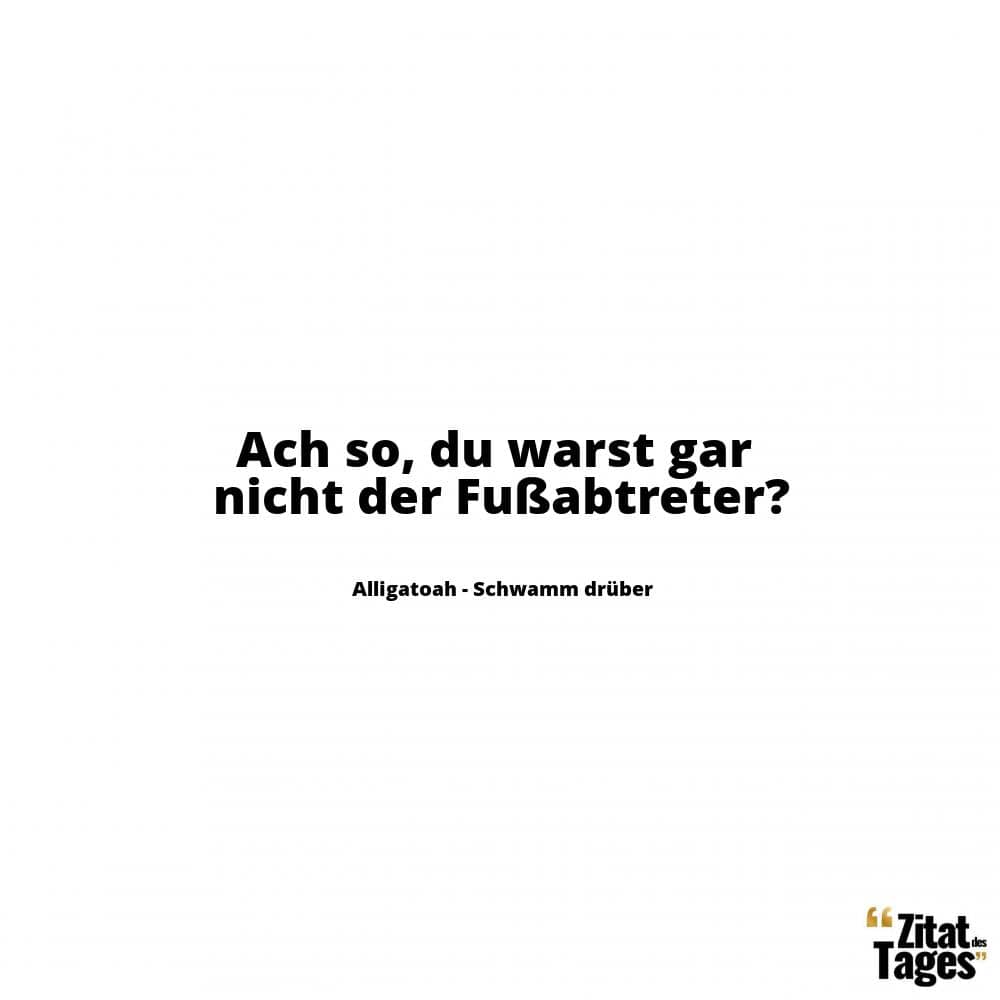 Ach so, du warst gar nicht der Fußabtreter? - Alligatoah