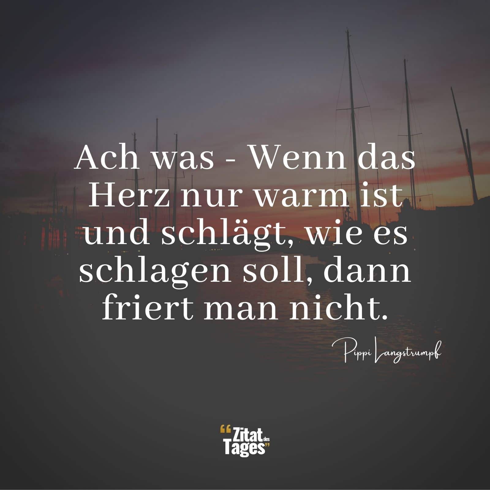 Ach was - Wenn das Herz nur warm ist und schlägt, wie es schlagen soll, dann friert man nicht. - Pippi Langstrumpf