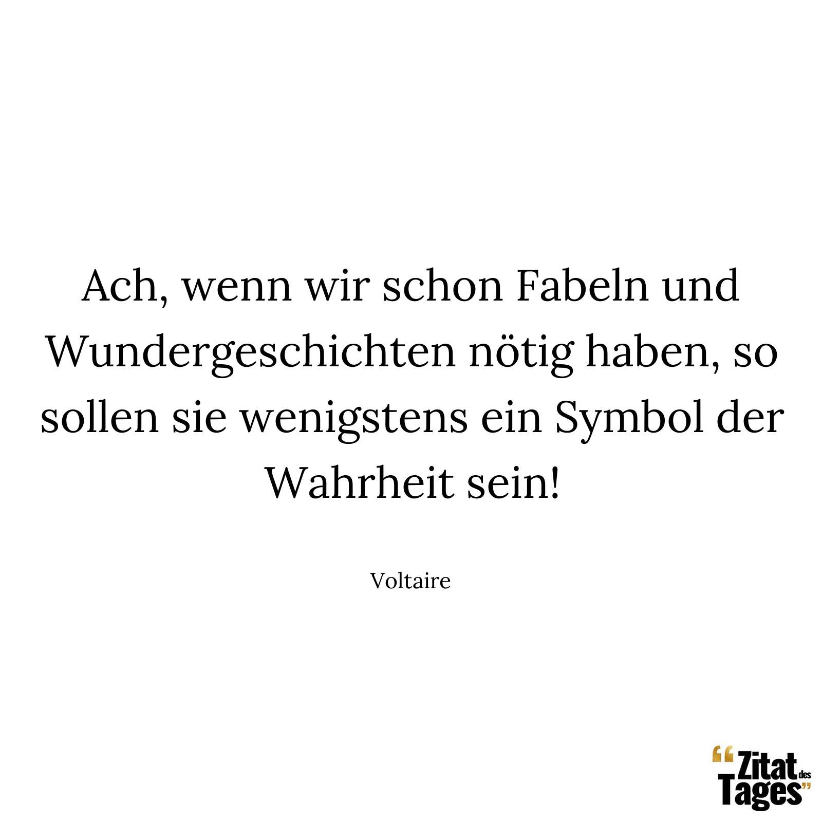 Ach, wenn wir schon Fabeln und Wundergeschichten nötig haben, so sollen sie wenigstens ein Symbol der Wahrheit sein! - Voltaire