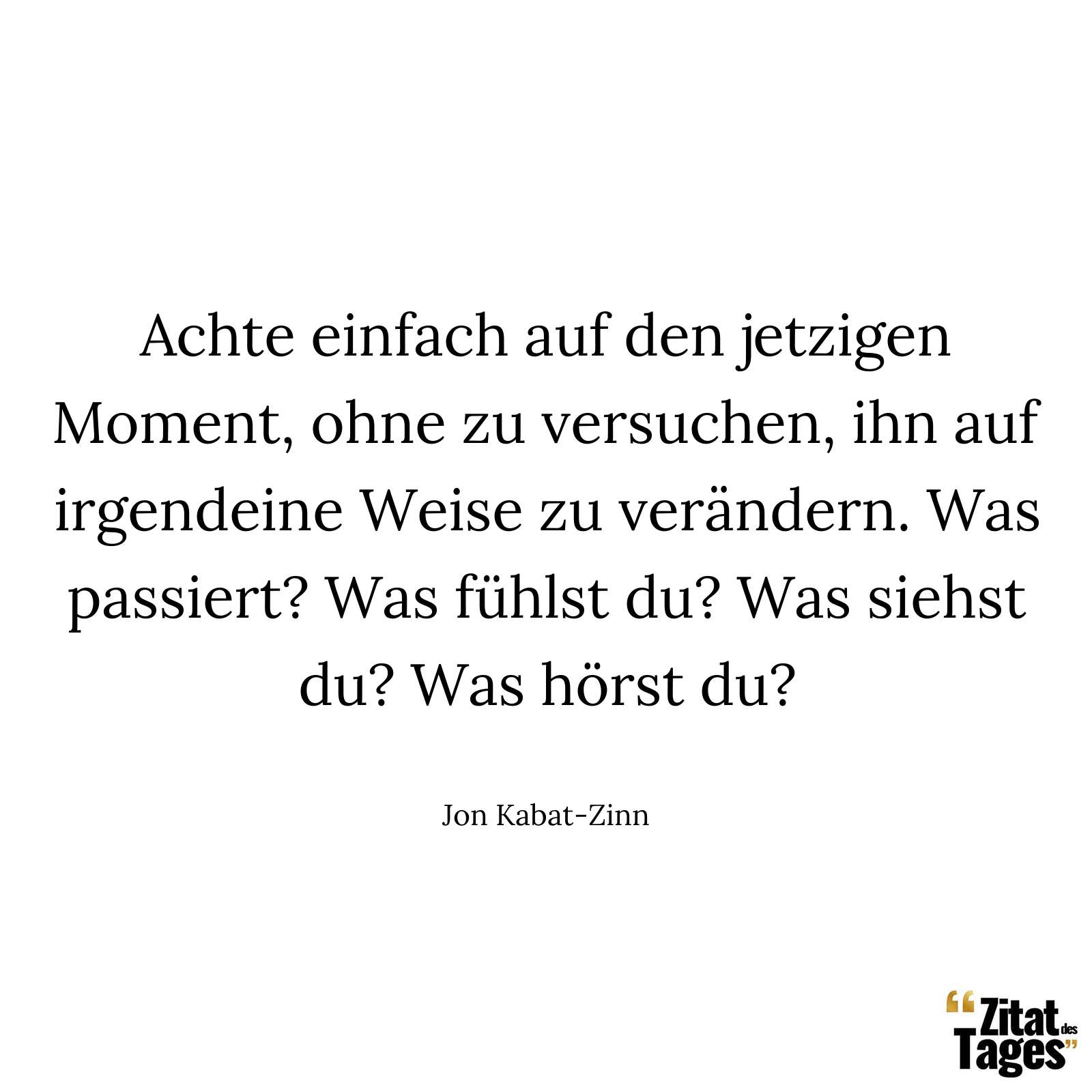 Achte einfach auf den jetzigen Moment, ohne zu versuchen, ihn auf irgendeine Weise zu verändern. Was passiert? Was fühlst du? Was siehst du? Was hörst du? - Jon Kabat-Zinn