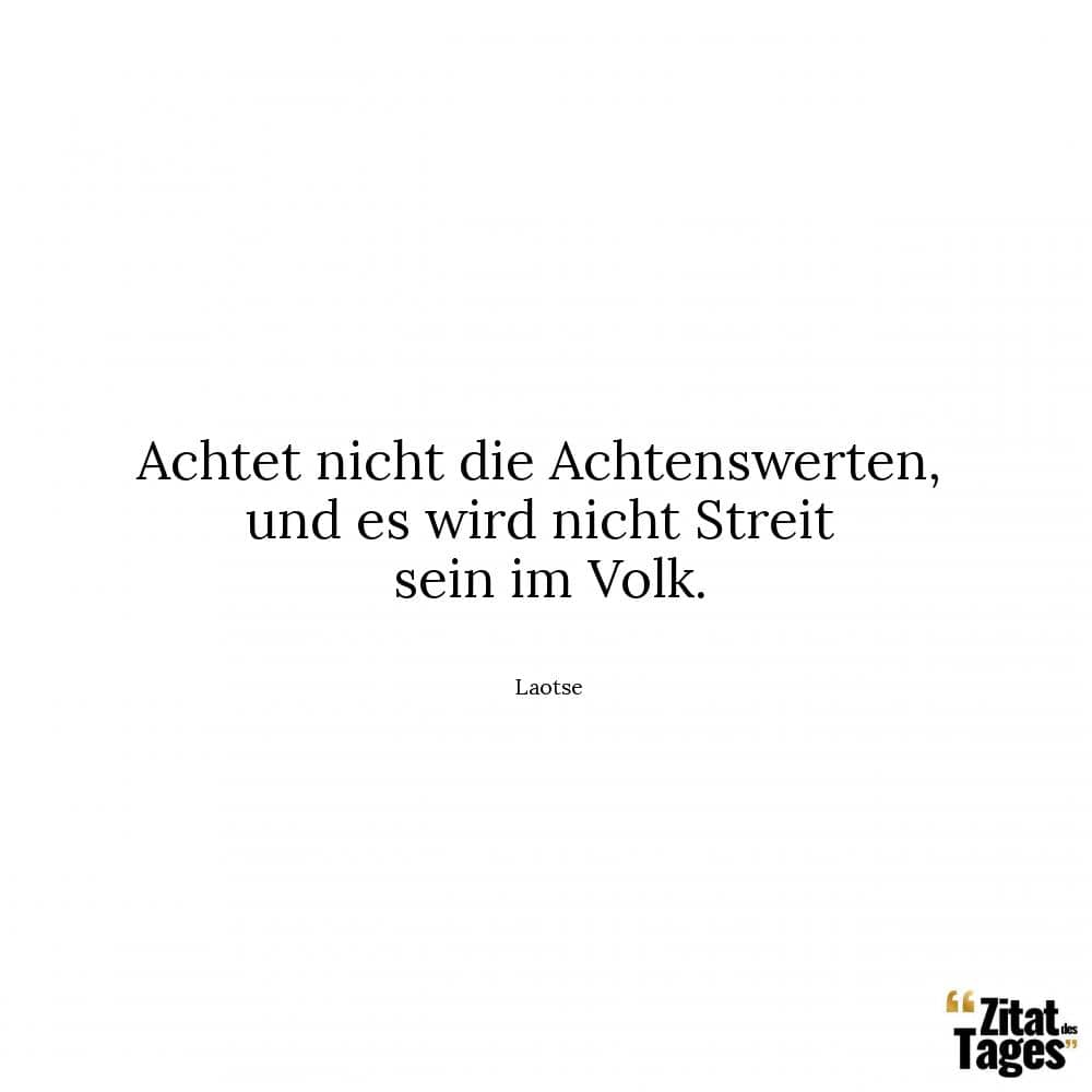 Achtet nicht die Achtenswerten, und es wird nicht Streit sein im Volk. - Laotse