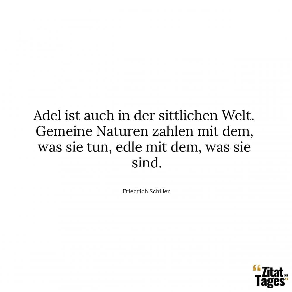 Adel ist auch in der sittlichen Welt. Gemeine Naturen zahlen mit dem, was sie tun, edle mit dem, was sie sind. - Friedrich Schiller