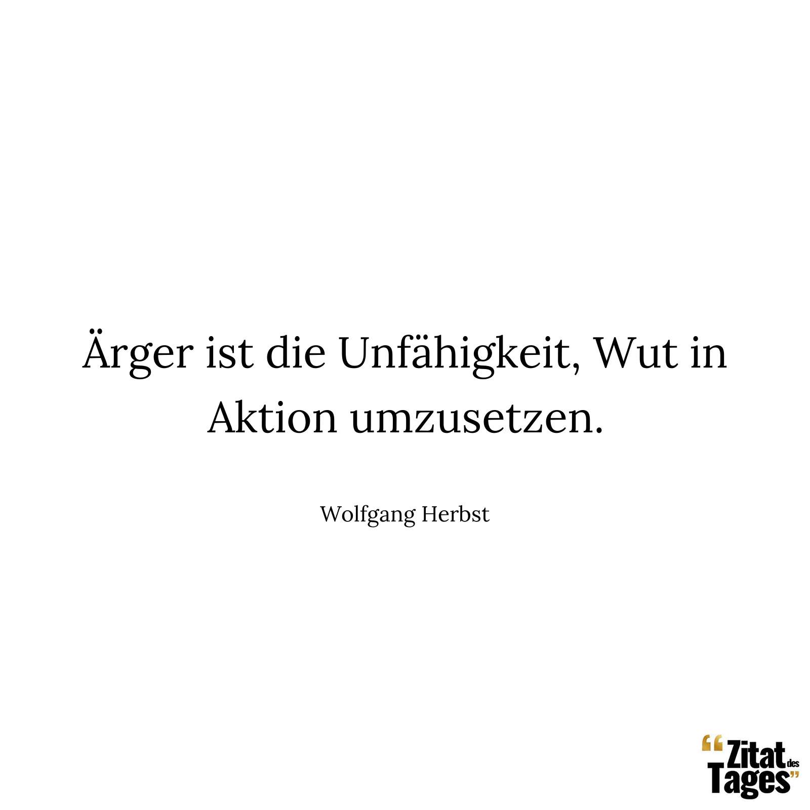 Ärger ist die Unfähigkeit, Wut in Aktion umzusetzen. - Wolfgang Herbst