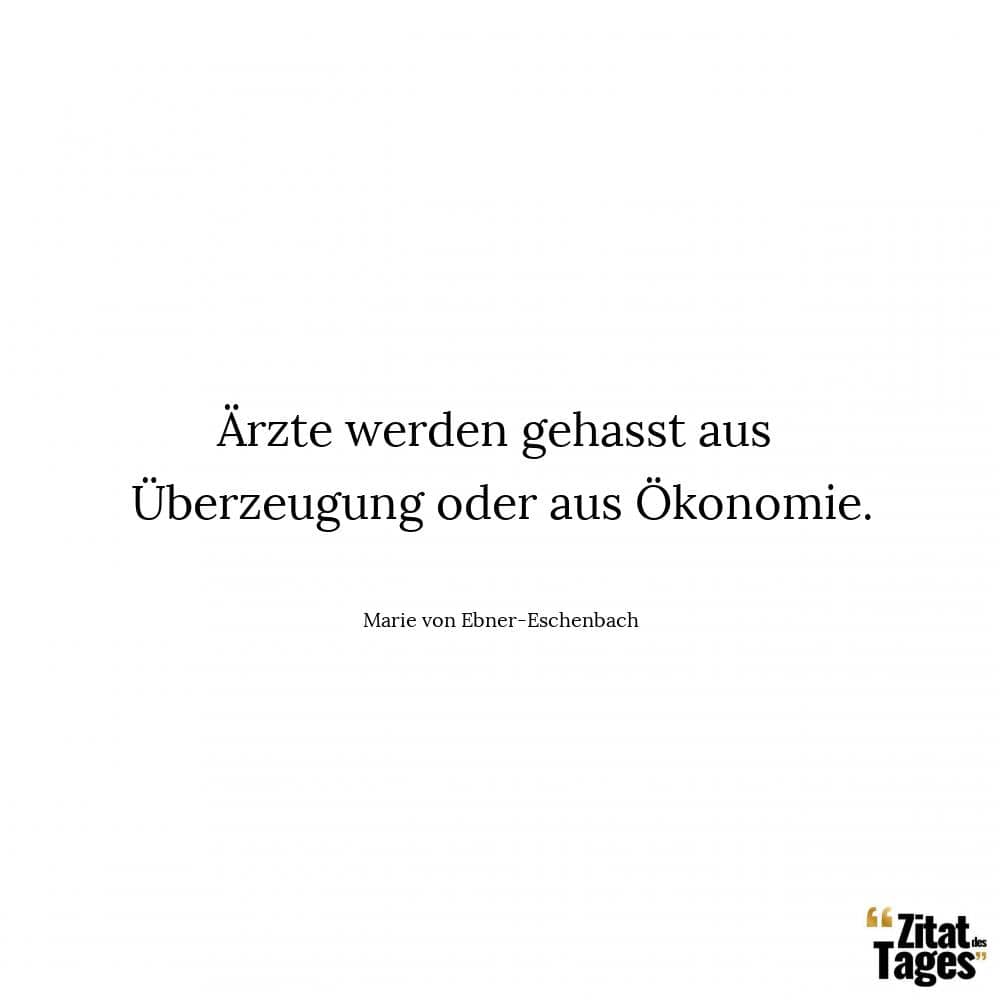 Ärzte werden gehasst aus Überzeugung oder aus Ökonomie. - Marie von Ebner-Eschenbach