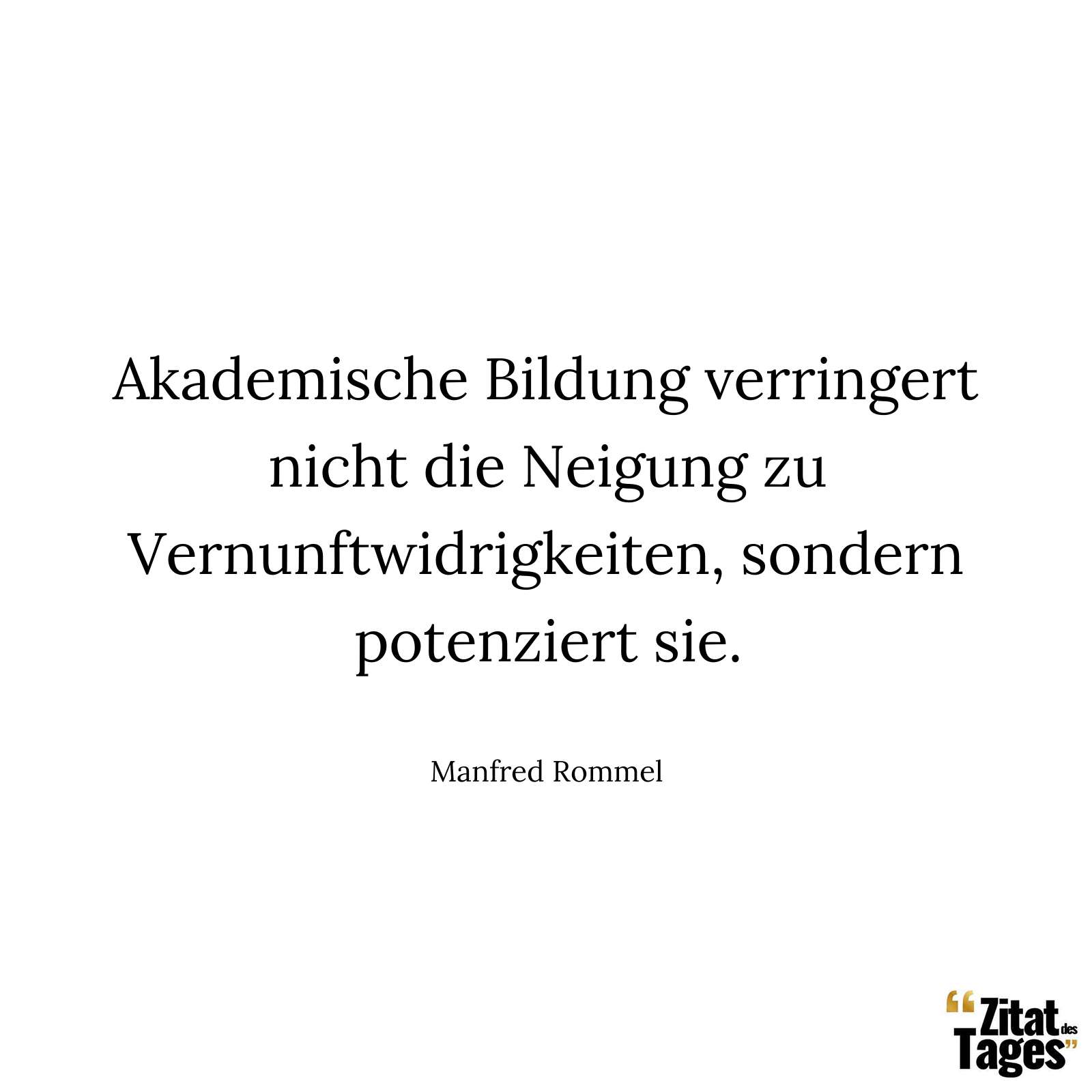 Akademische Bildung verringert nicht die Neigung zu Vernunftwidrigkeiten, sondern potenziert sie. - Manfred Rommel