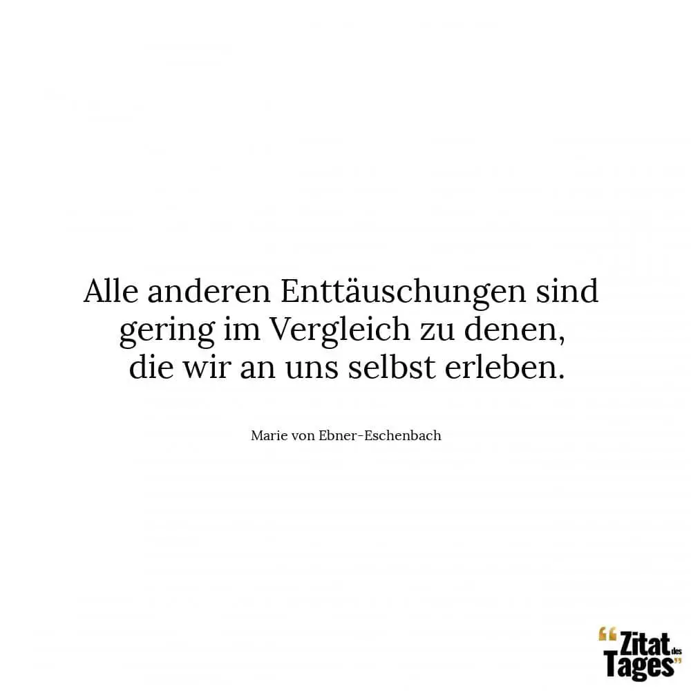 Alle anderen Enttäuschungen sind gering im Vergleich zu denen, die wir an uns selbst erleben. - Marie von Ebner-Eschenbach