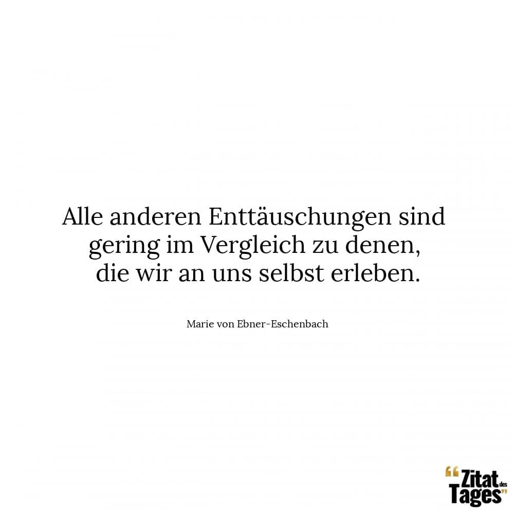 Alle anderen Enttäuschungen sind gering im Vergleich zu denen, die wir an uns selbst erleben. - Marie von Ebner-Eschenbach