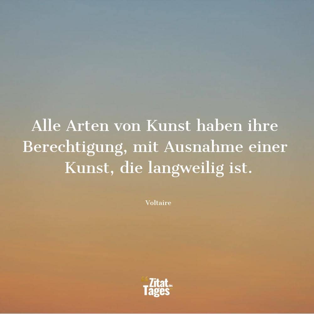 Alle Arten von Kunst haben ihre Berechtigung, mit Ausnahme einer Kunst, die langweilig ist. - Voltaire