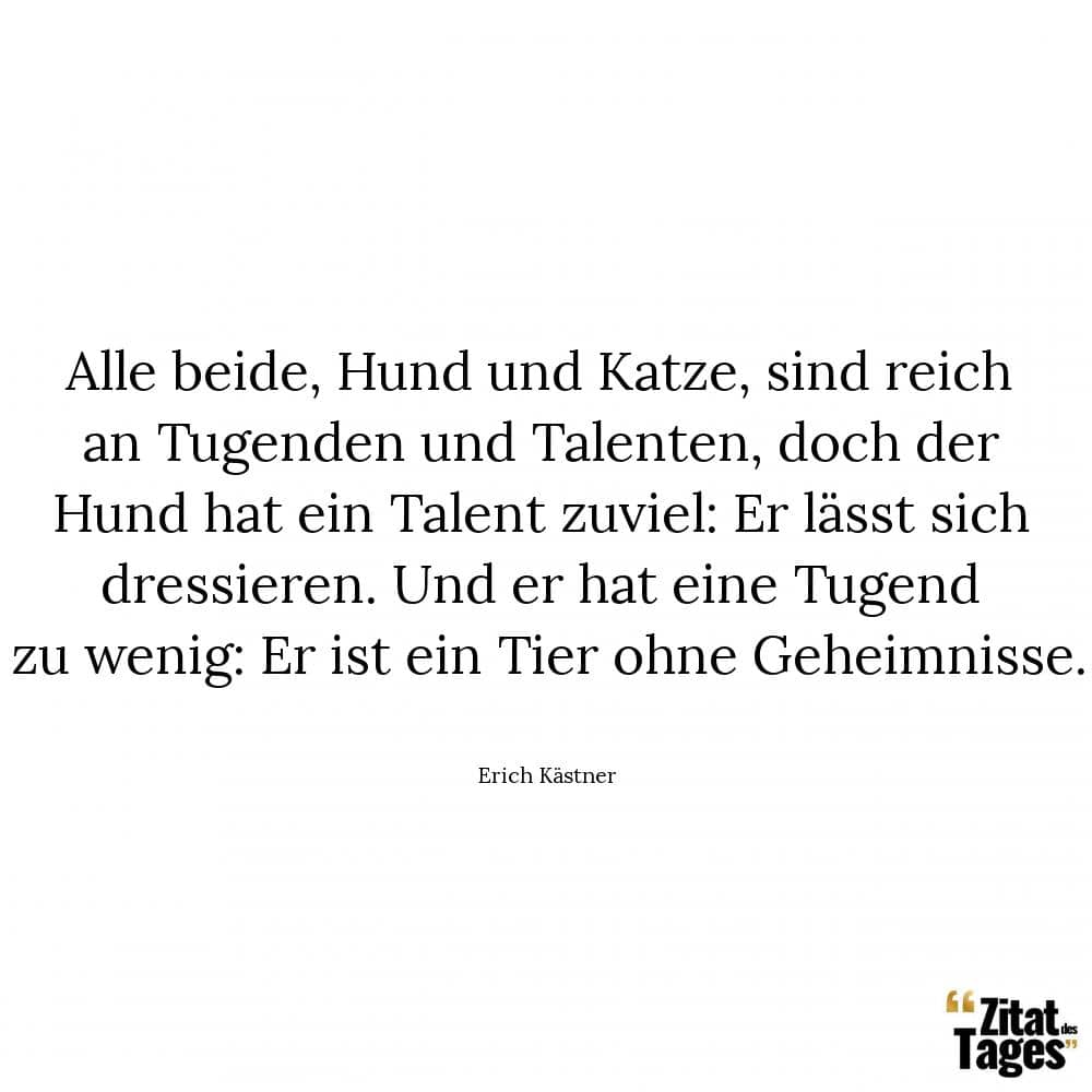 Alle beide, Hund und Katze, sind reich an Tugenden und Talenten, doch der Hund hat ein Talent zuviel: Er lässt sich dressieren. Und er hat eine Tugend zu wenig: Er ist ein Tier ohne Geheimnisse. - Erich Kästner