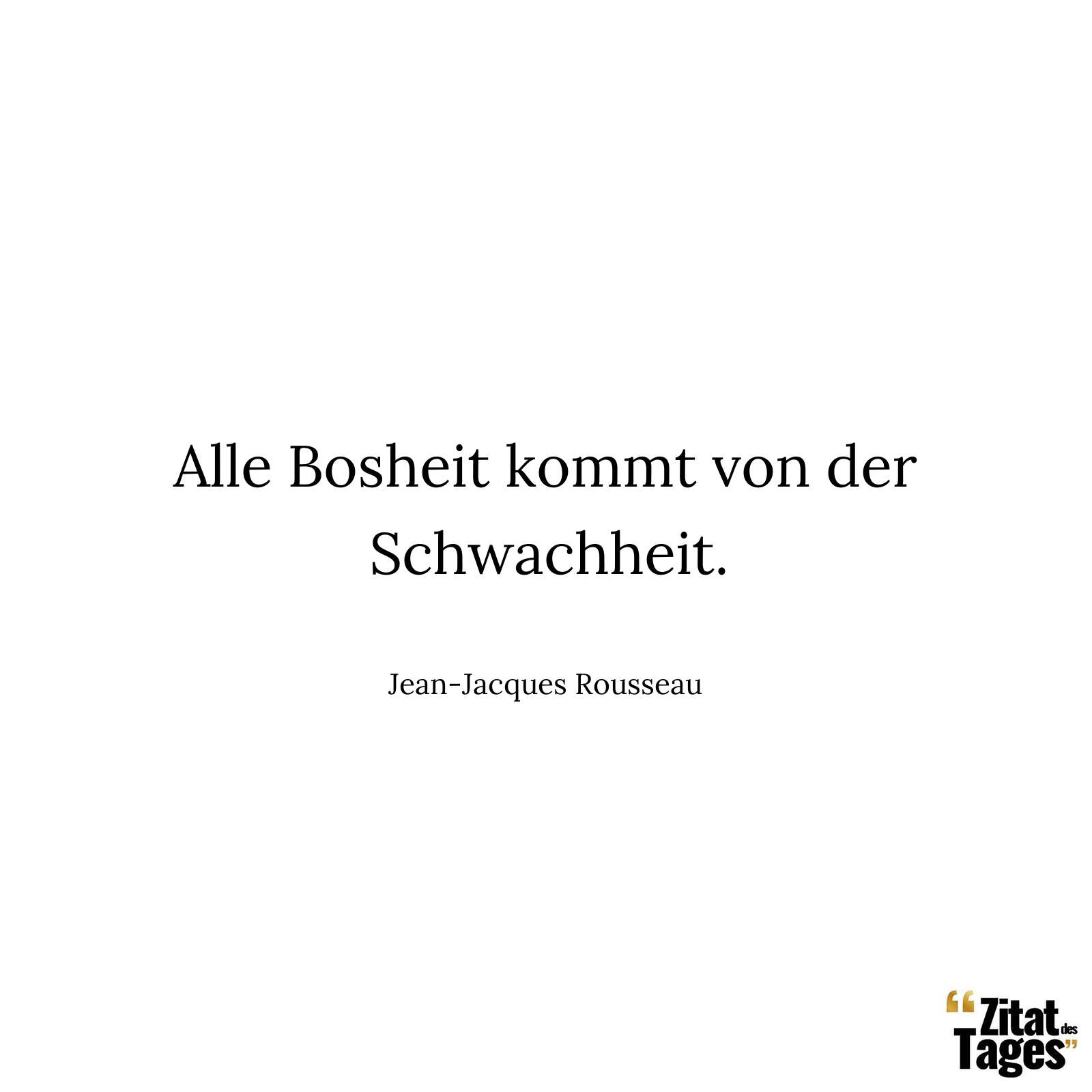 Alle Bosheit kommt von der Schwachheit. - Jean-Jacques Rousseau