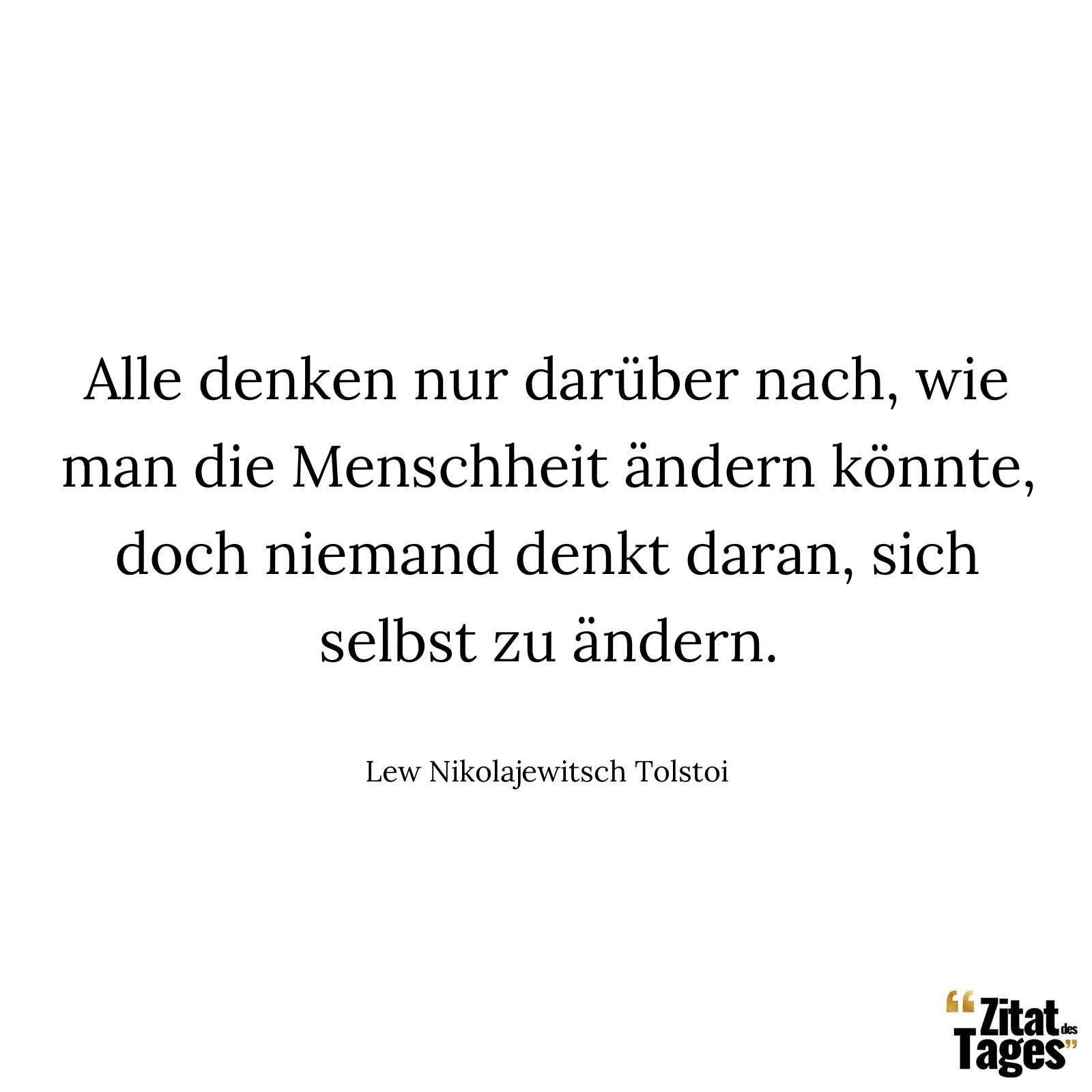 Alle denken nur darüber nach, wie man die Menschheit ändern könnte, doch niemand denkt daran, sich selbst zu ändern. - Lew Nikolajewitsch Tolstoi