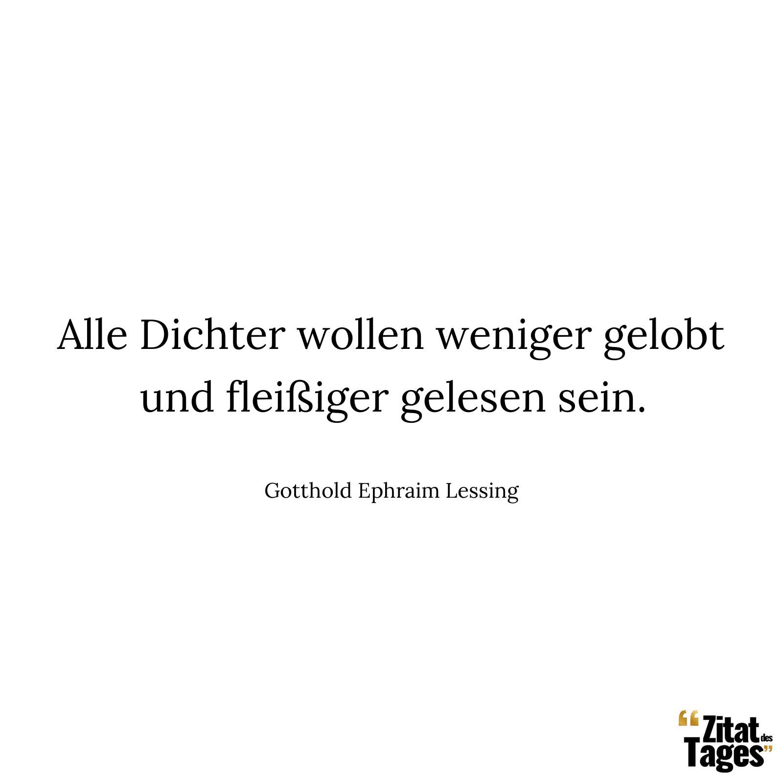 Alle Dichter wollen weniger gelobt und fleißiger gelesen sein. - Gotthold Ephraim Lessing