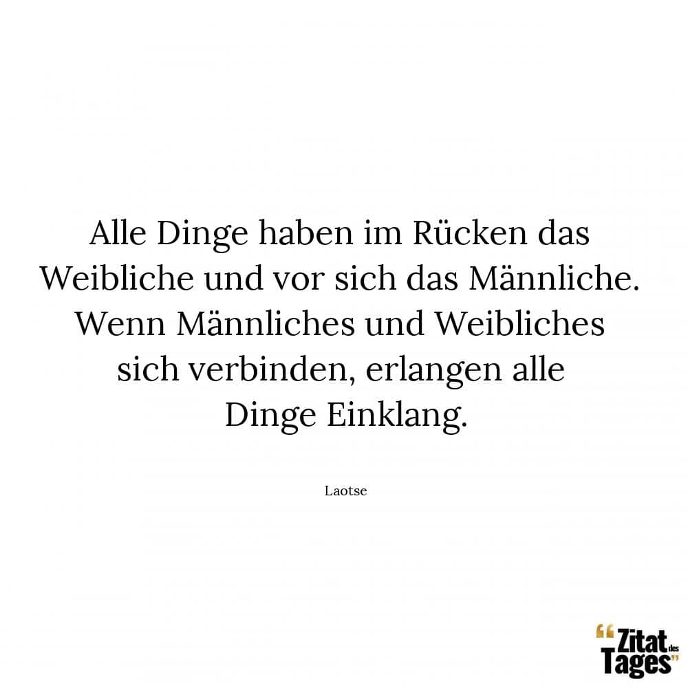 Alle Dinge haben im Rücken das Weibliche und vor sich das Männliche. Wenn Männliches und Weibliches sich verbinden, erlangen alle Dinge Einklang. - Laotse