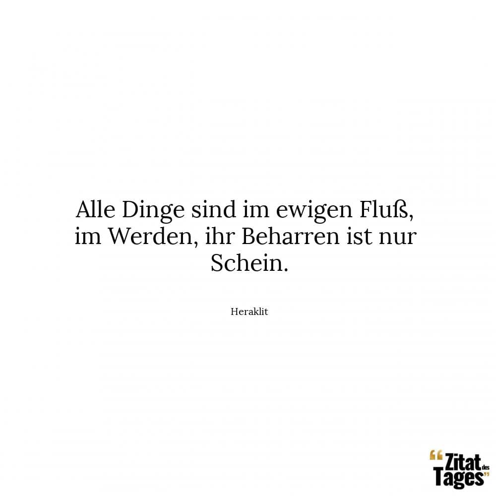 Alle Dinge sind im ewigen Fluß, im Werden, ihr Beharren ist nur Schein. - Heraklit