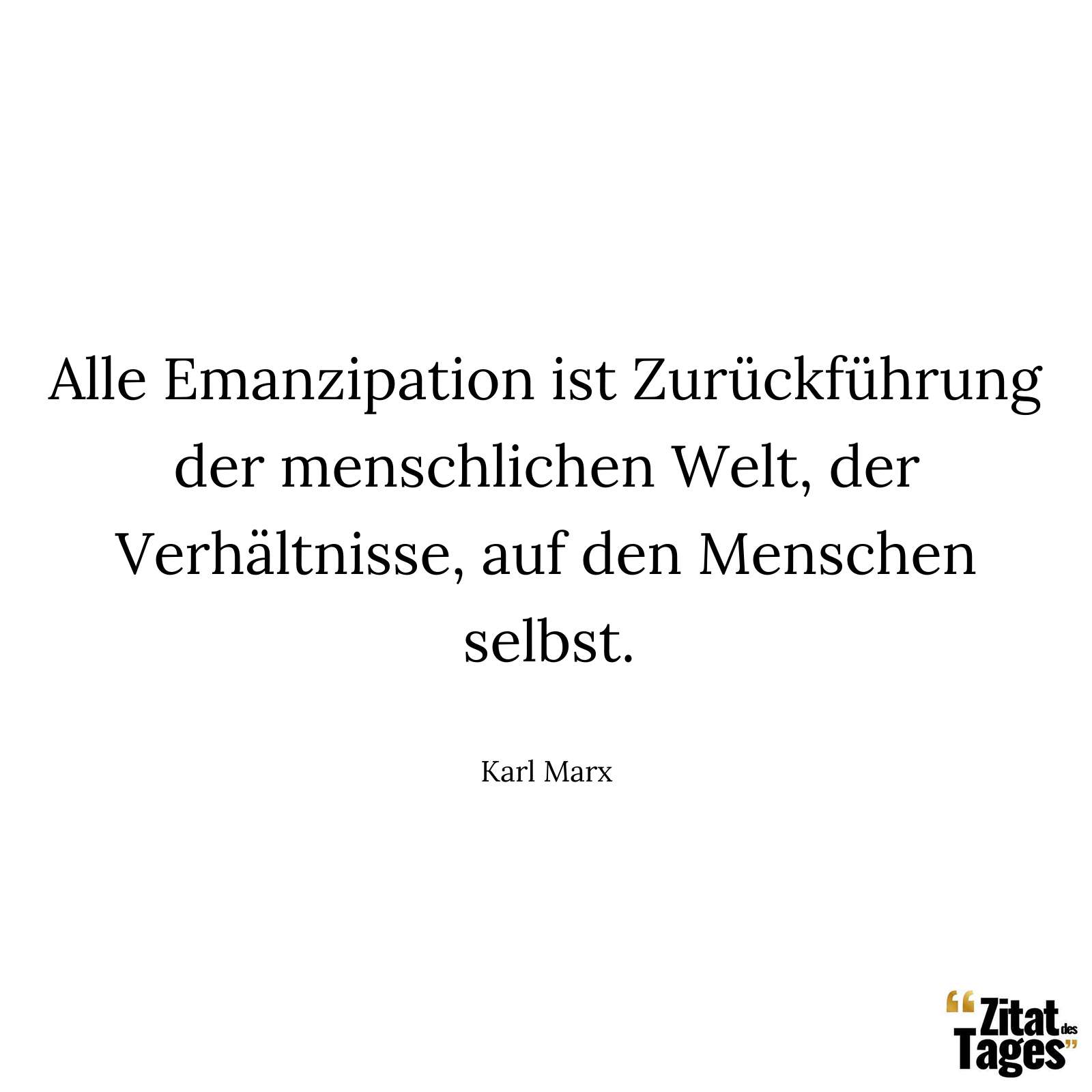 Alle Emanzipation ist Zurückführung der menschlichen Welt, der Verhältnisse, auf den Menschen selbst. - Karl Marx