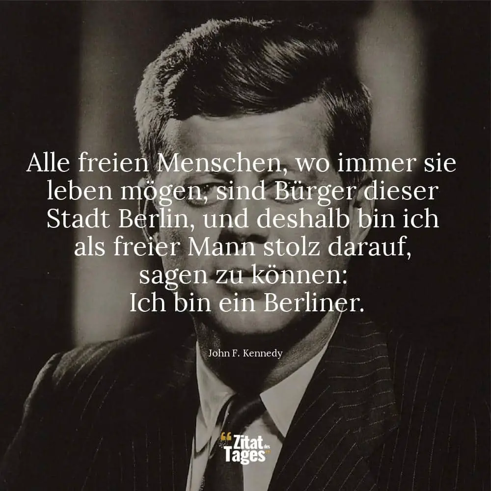 Alle freien Menschen, wo immer sie leben mögen, sind Bürger dieser Stadt Berlin, und deshalb bin ich als freier Mann stolz darauf, sagen zu können: Ich bin ein Berliner. - John F. Kennedy