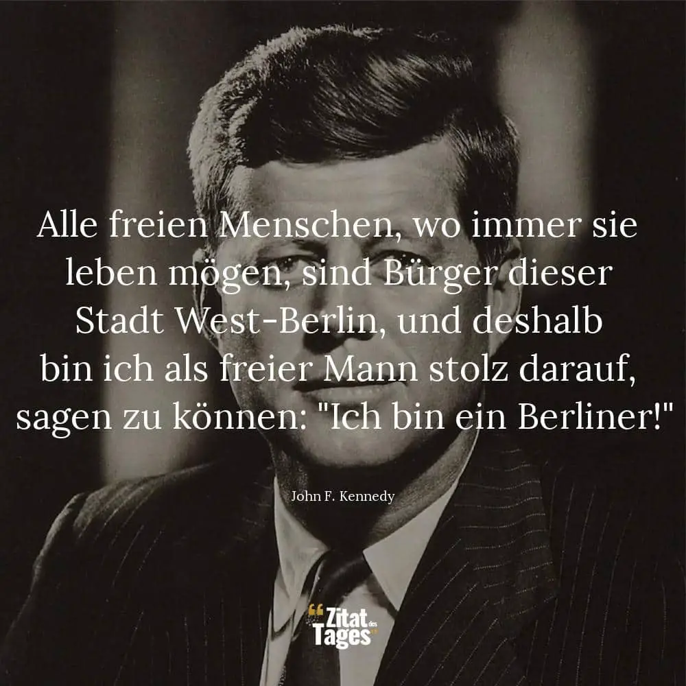 Alle freien Menschen, wo immer sie leben mögen, sind Bürger dieser Stadt West-Berlin, und deshalb bin ich als freier Mann stolz darauf, sagen zu können: Ich bin ein Berliner! - John F. Kennedy