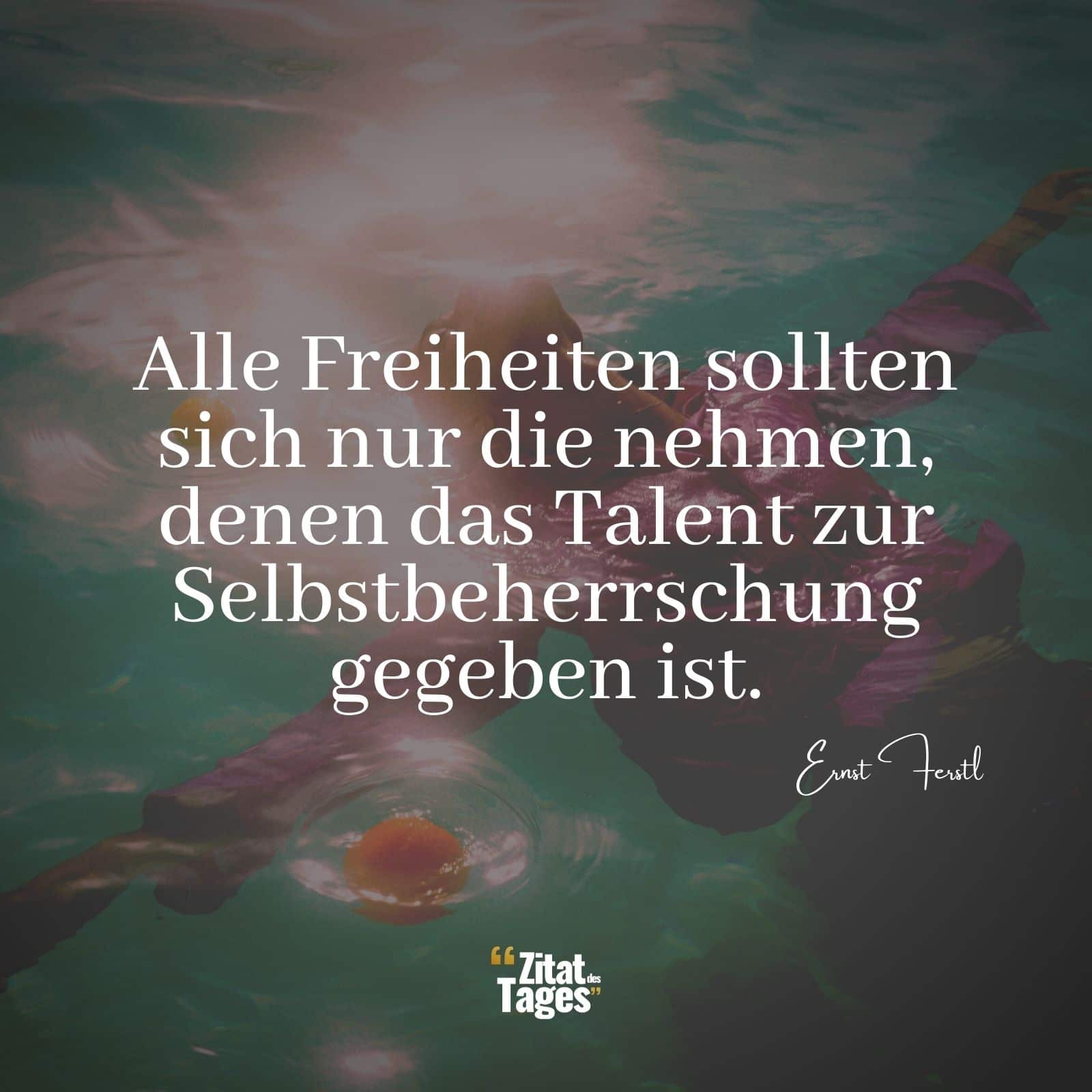 Alle Freiheiten sollten sich nur die nehmen, denen das Talent zur Selbstbeherrschung gegeben ist. - Ernst Ferstl