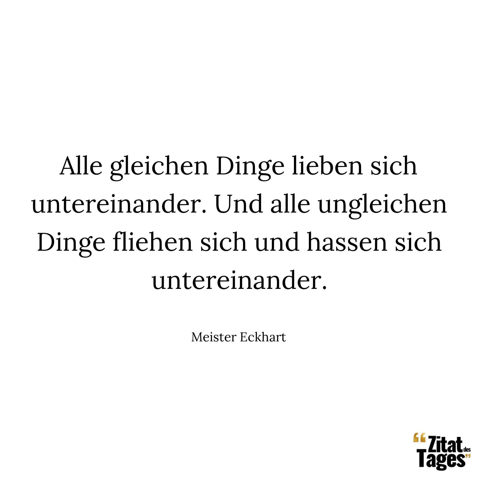 Alle gleichen Dinge lieben sich untereinander. Und alle ungleichen Dinge fliehen sich und hassen sich untereinander. - Meister Eckhart