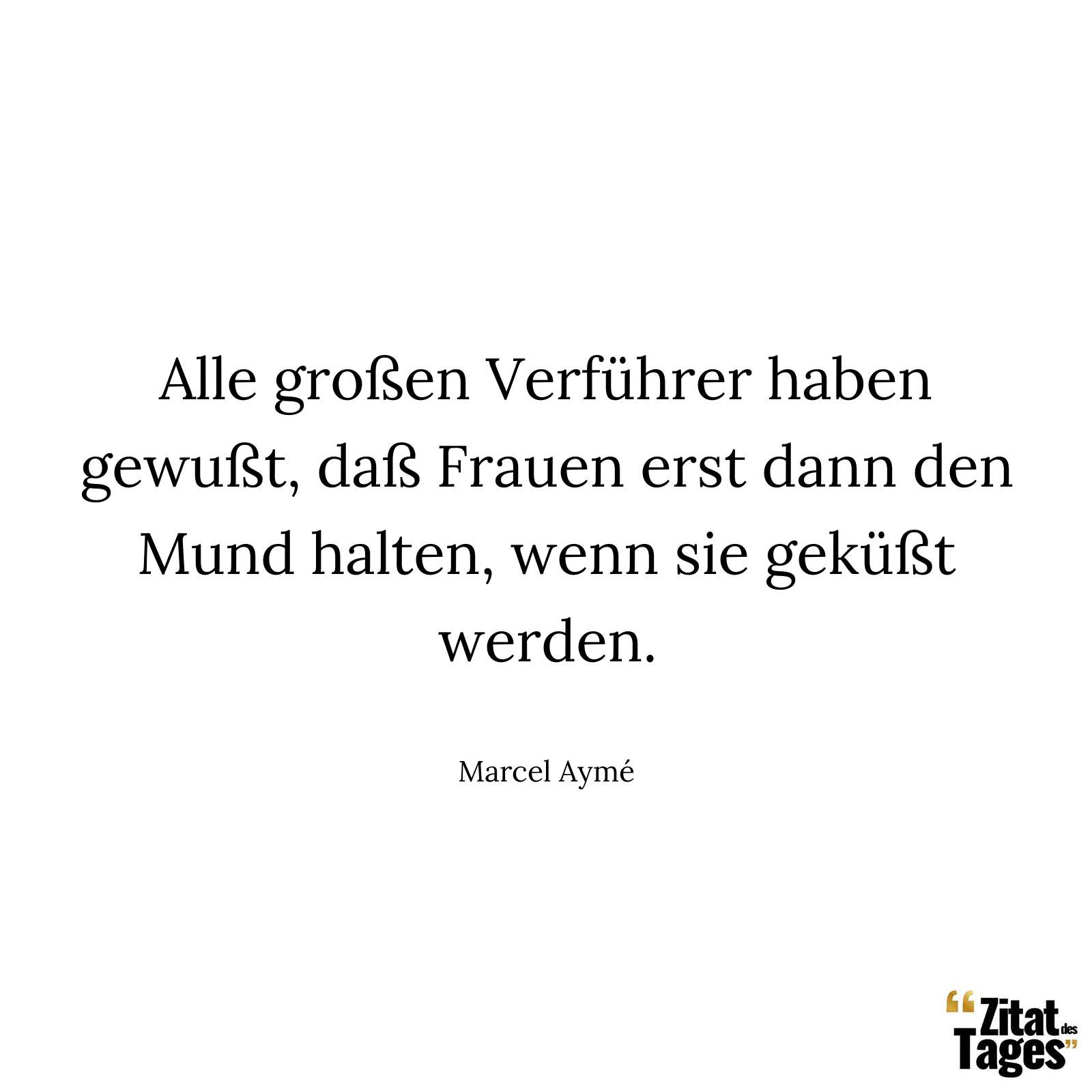 Alle großen Verführer haben gewußt, daß Frauen erst dann den Mund halten, wenn sie geküßt werden. - Marcel Aymé