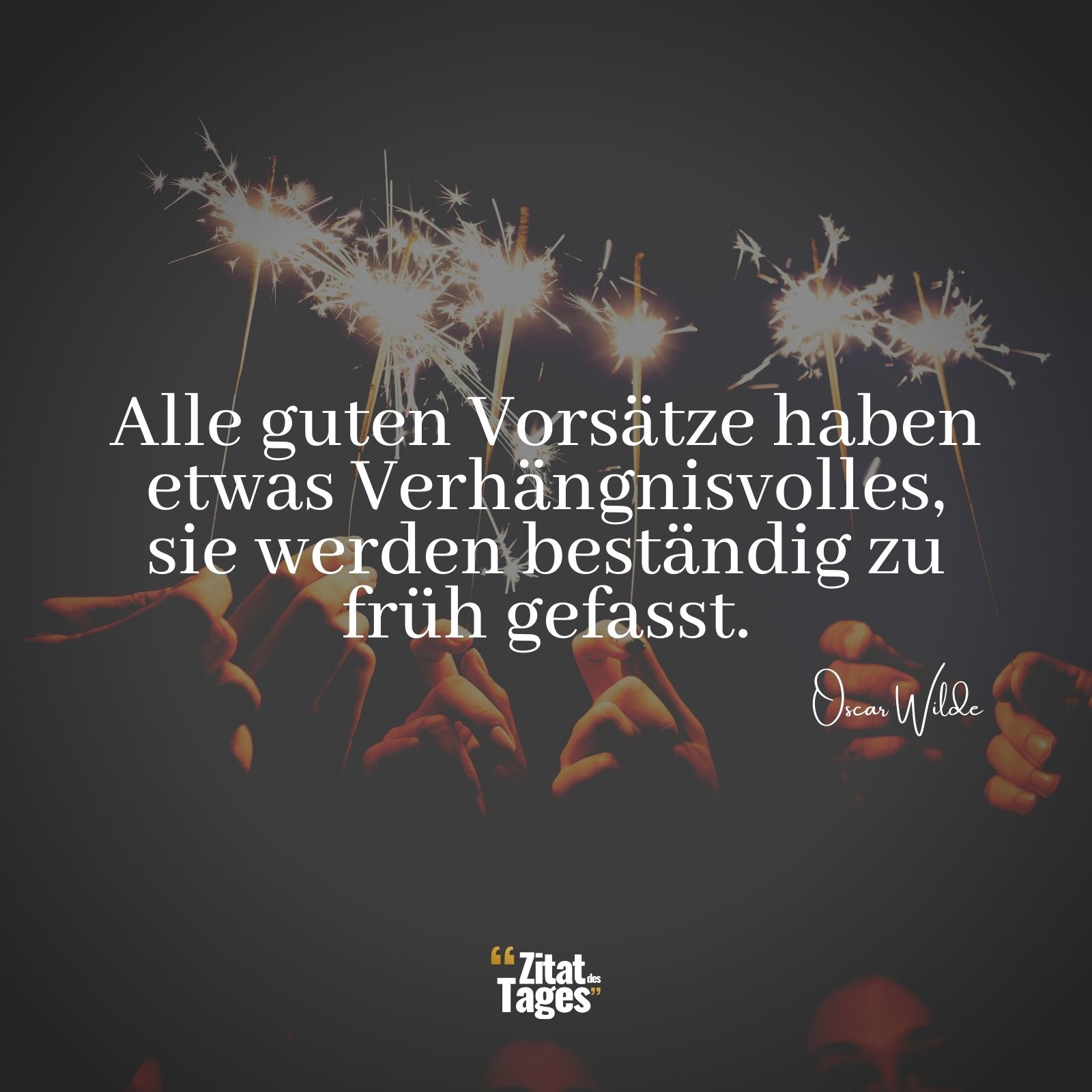 Alle guten Vorsätze haben etwas Verhängnisvolles, sie werden beständig zu früh gefasst. - Oscar Wilde