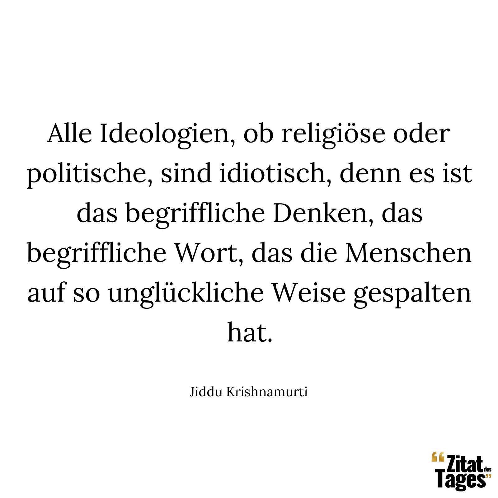 Alle Ideologien, ob religiöse oder politische, sind idiotisch, denn es ist das begriffliche Denken, das begriffliche Wort, das die Menschen auf so unglückliche Weise gespalten hat. - Jiddu Krishnamurti