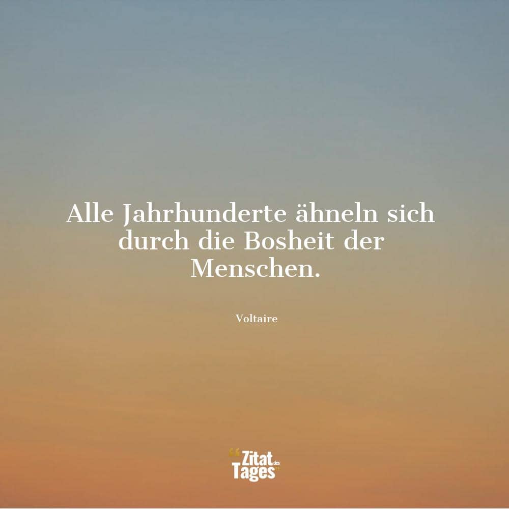 Alle Jahrhunderte ähneln sich durch die Bosheit der Menschen. - Voltaire