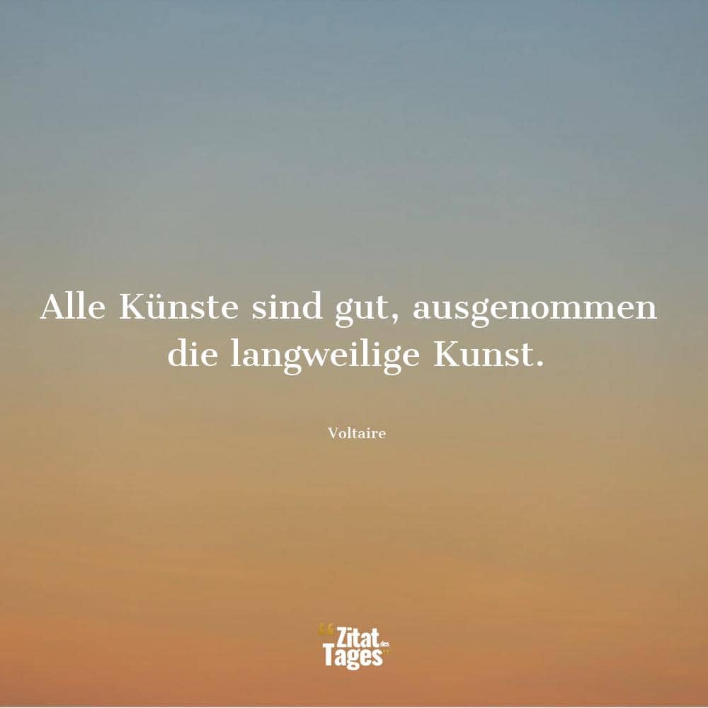 Alle Künste sind gut, ausgenommen die langweilige Kunst. - Voltaire