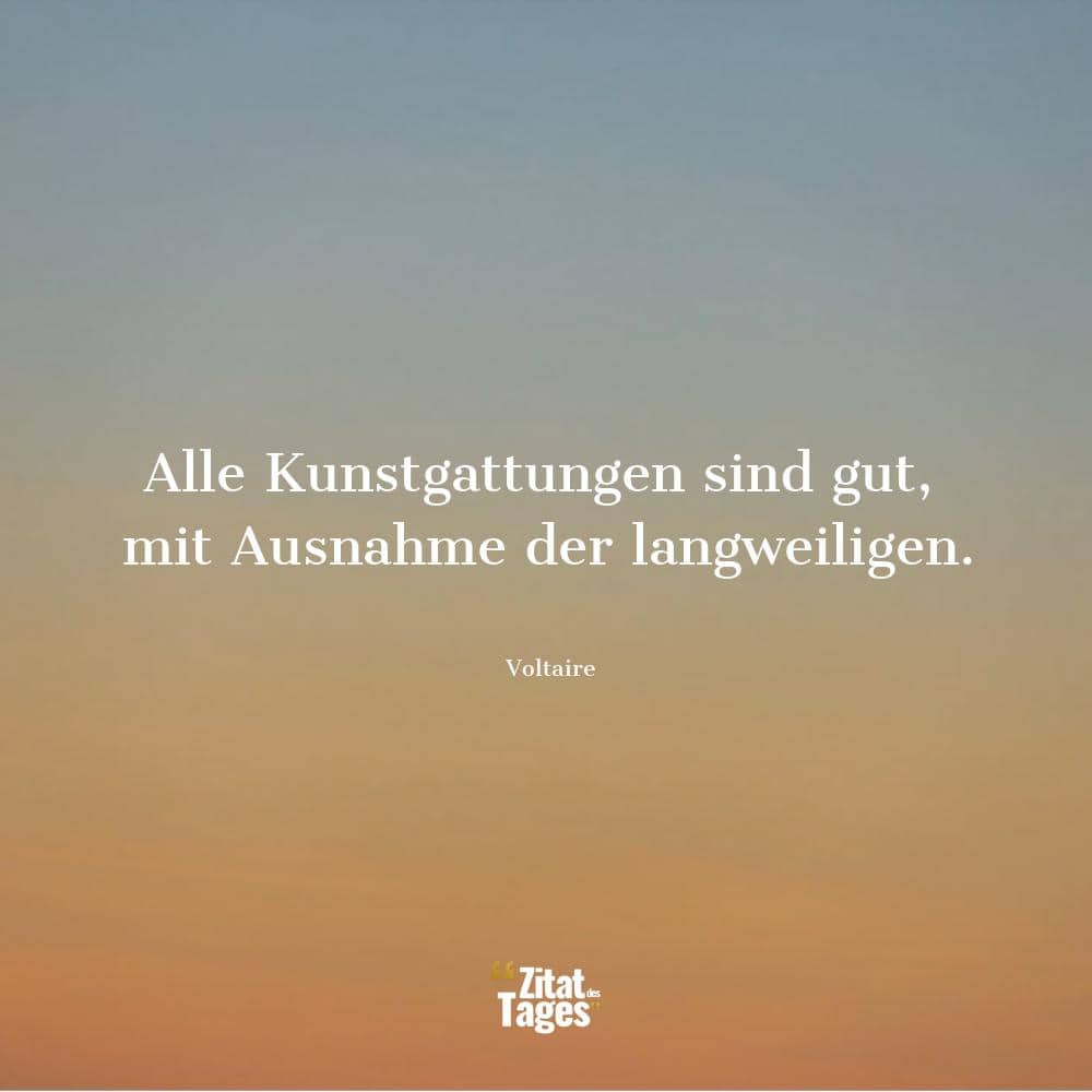 Alle Kunstgattungen sind gut, mit Ausnahme der langweiligen. - Voltaire