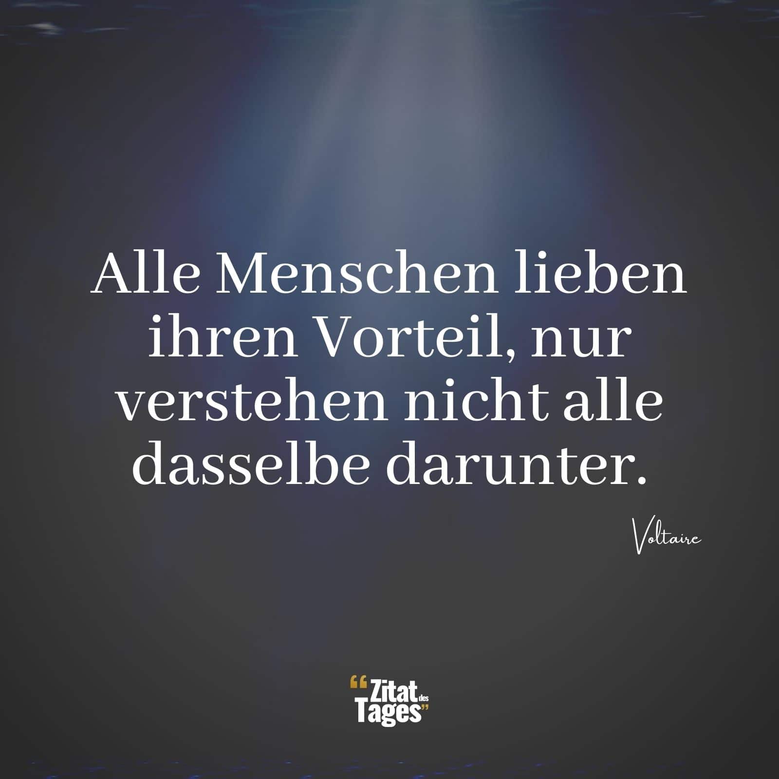 Alle Menschen lieben ihren Vorteil, nur verstehen nicht alle dasselbe darunter. - Voltaire