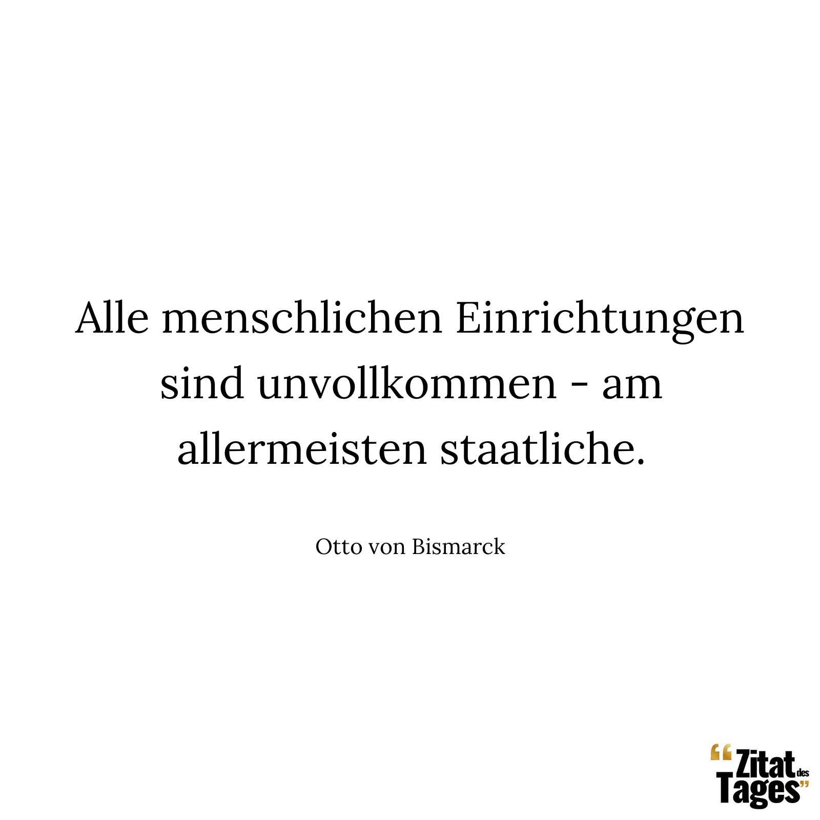 Alle menschlichen Einrichtungen sind unvollkommen - am allermeisten staatliche. - Otto von Bismarck