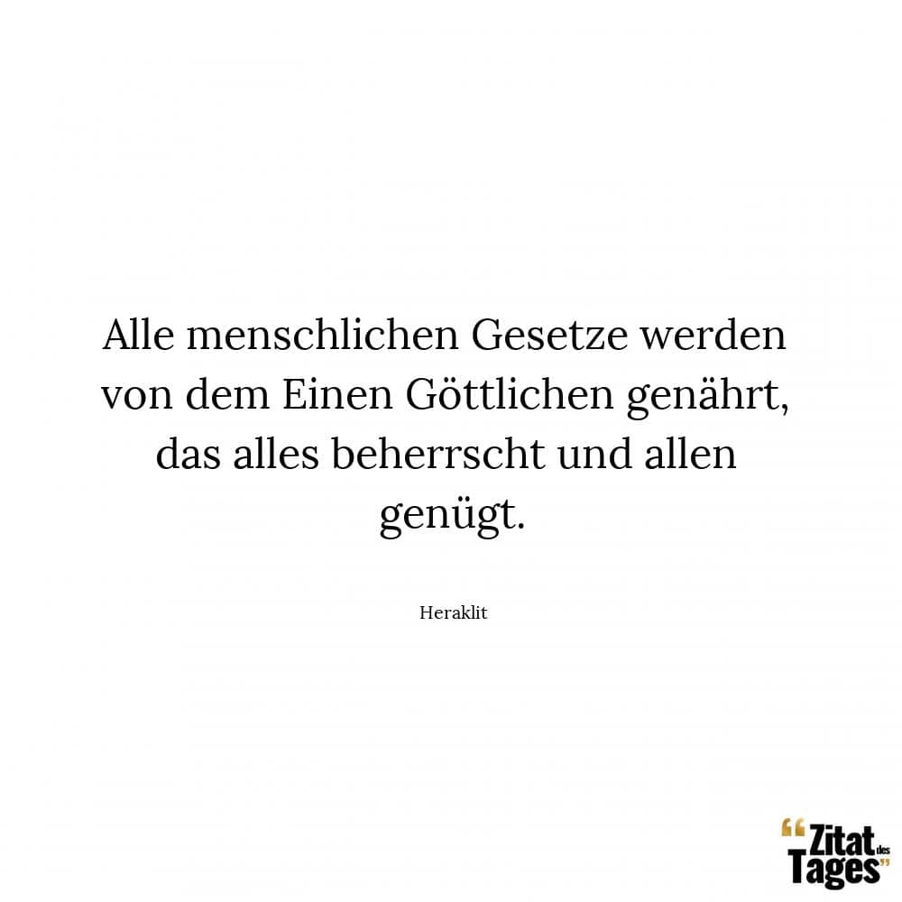 Alle menschlichen Gesetze werden von dem Einen Göttlichen genährt, das alles beherrscht und allen genügt. - Heraklit