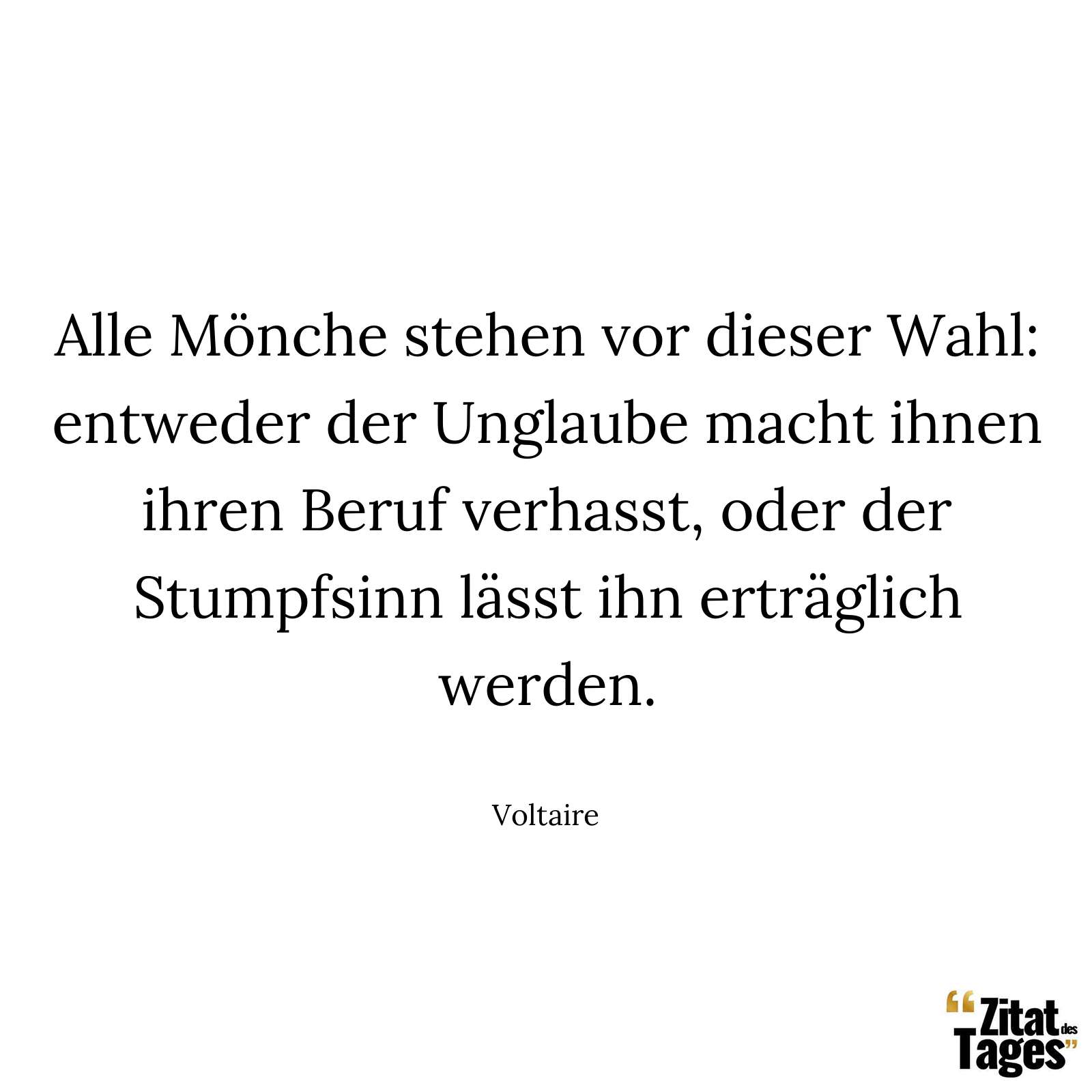 Alle Mönche stehen vor dieser Wahl: entweder der Unglaube macht ihnen ihren Beruf verhasst, oder der Stumpfsinn lässt ihn erträglich werden. - Voltaire