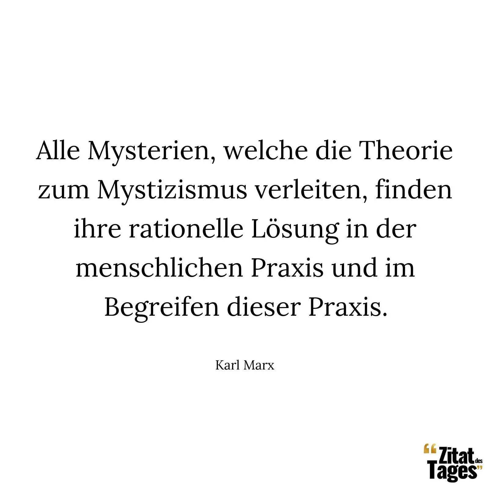 Alle Mysterien, welche die Theorie zum Mystizismus verleiten, finden ihre rationelle Lösung in der menschlichen Praxis und im Begreifen dieser Praxis. - Karl Marx