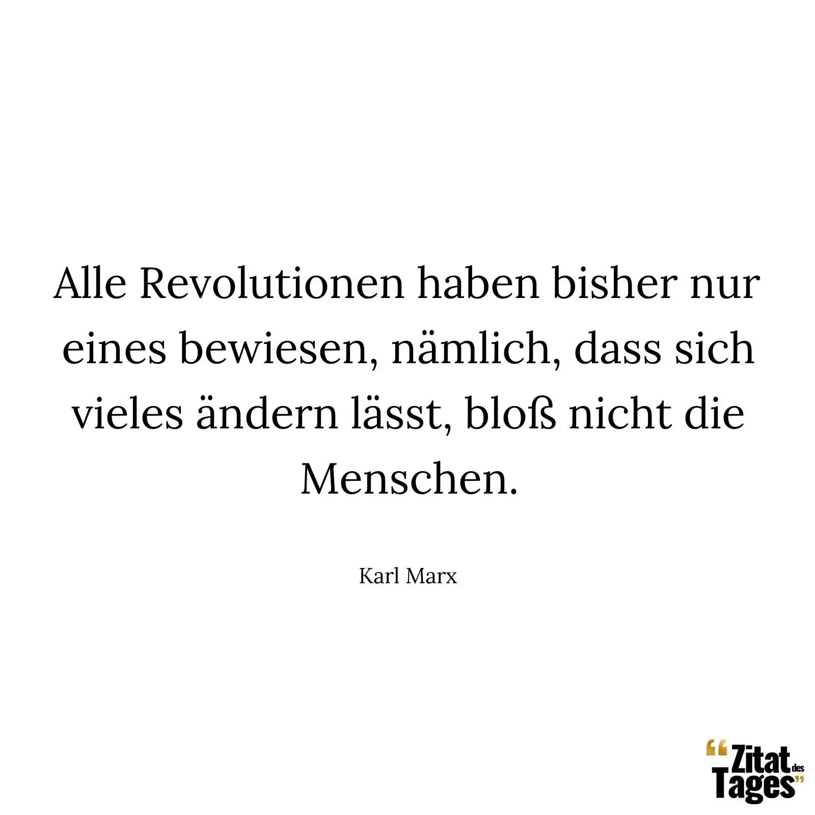 Alle Revolutionen haben bisher nur eines bewiesen, nämlich, dass sich vieles ändern lässt, bloß nicht die Menschen. - Karl Marx