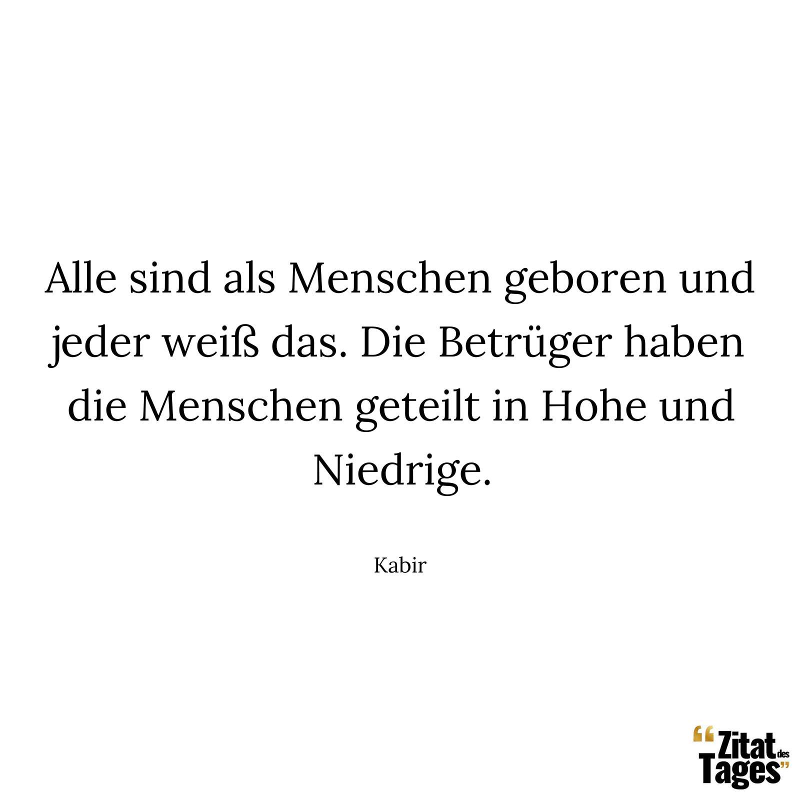 Alle sind als Menschen geboren und jeder weiß das. Die Betrüger haben die Menschen geteilt in Hohe und Niedrige. - Kabir