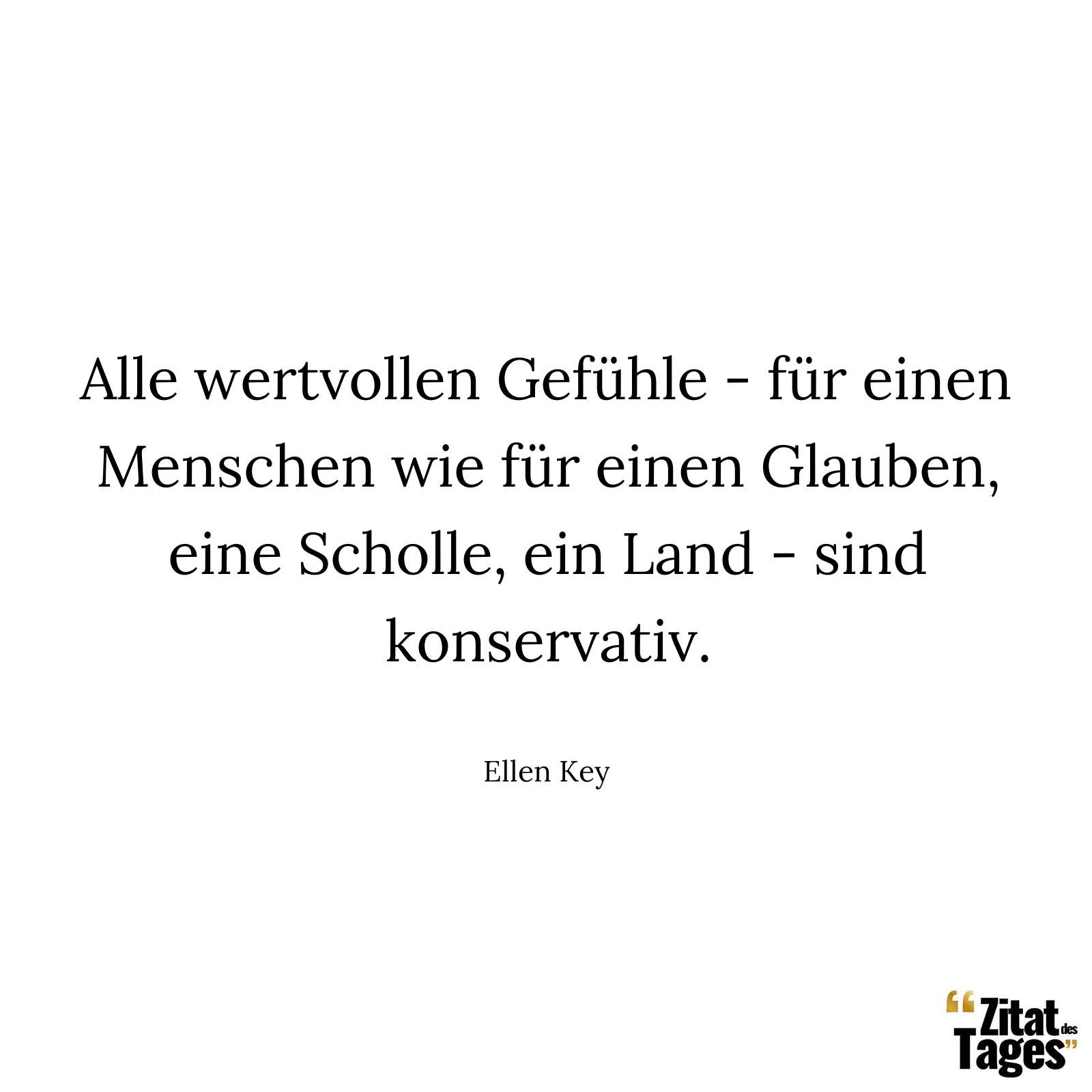 Alle wertvollen Gefühle - für einen Menschen wie für einen Glauben, eine Scholle, ein Land - sind konservativ. - Ellen Key