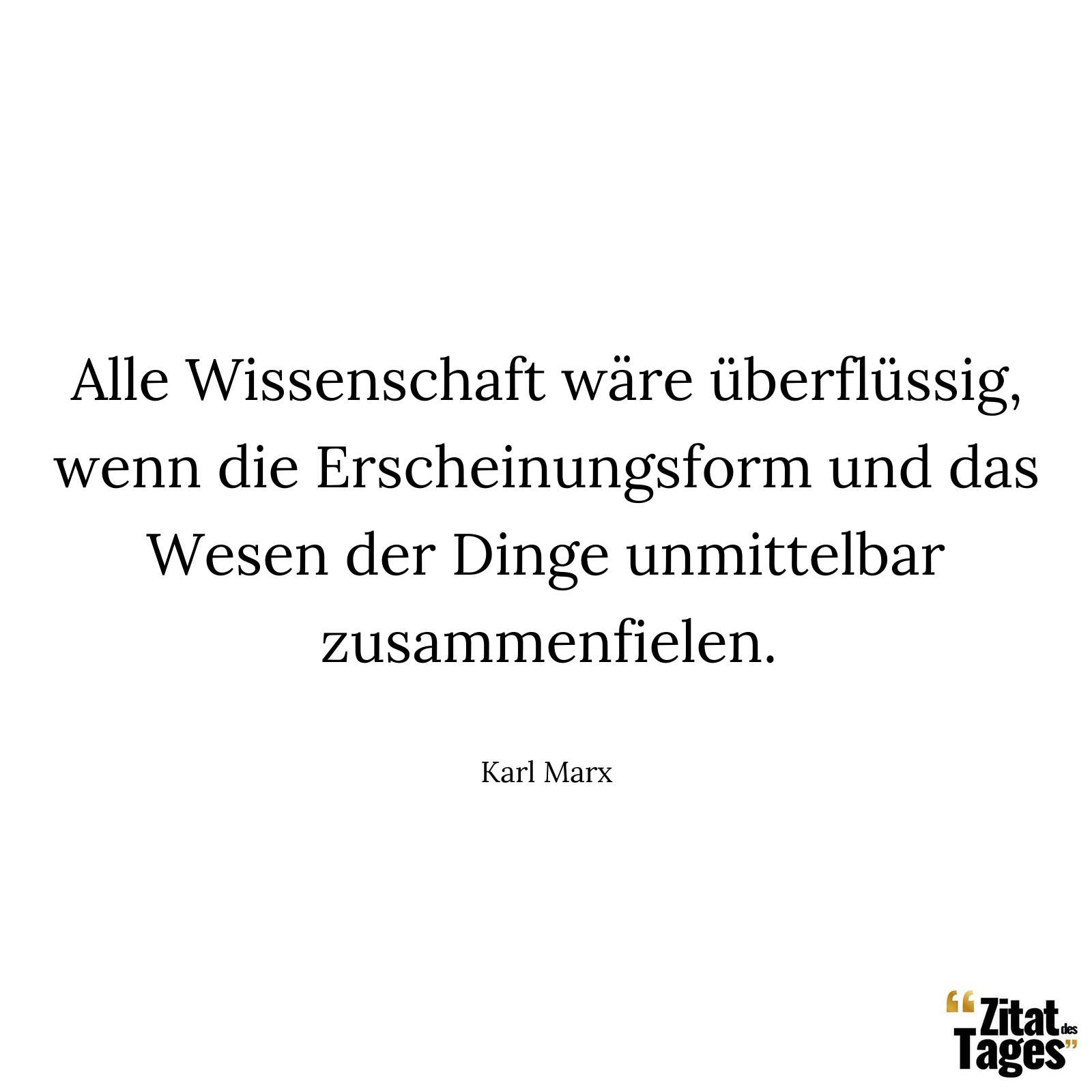 Alle Wissenschaft wäre überflüssig, wenn die Erscheinungsform und das Wesen der Dinge unmittelbar zusammenfielen. - Karl Marx