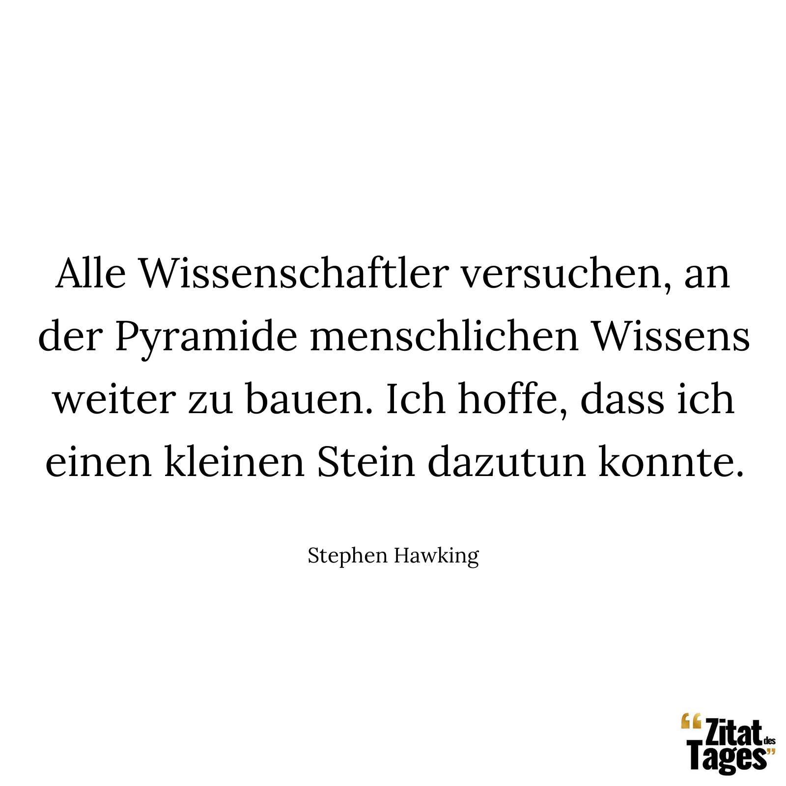 Alle Wissenschaftler versuchen, an der Pyramide menschlichen Wissens weiter zu bauen. Ich hoffe, dass ich einen kleinen Stein dazutun konnte. - Stephen Hawking